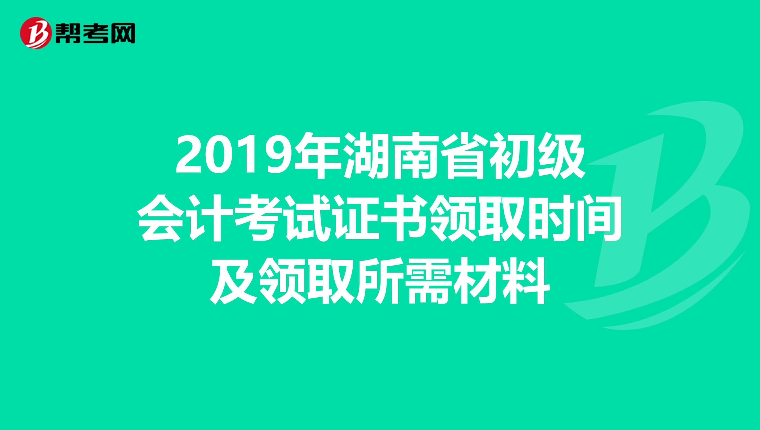 2019年湖南省初级会计考试证书领取时间及领取所需材料