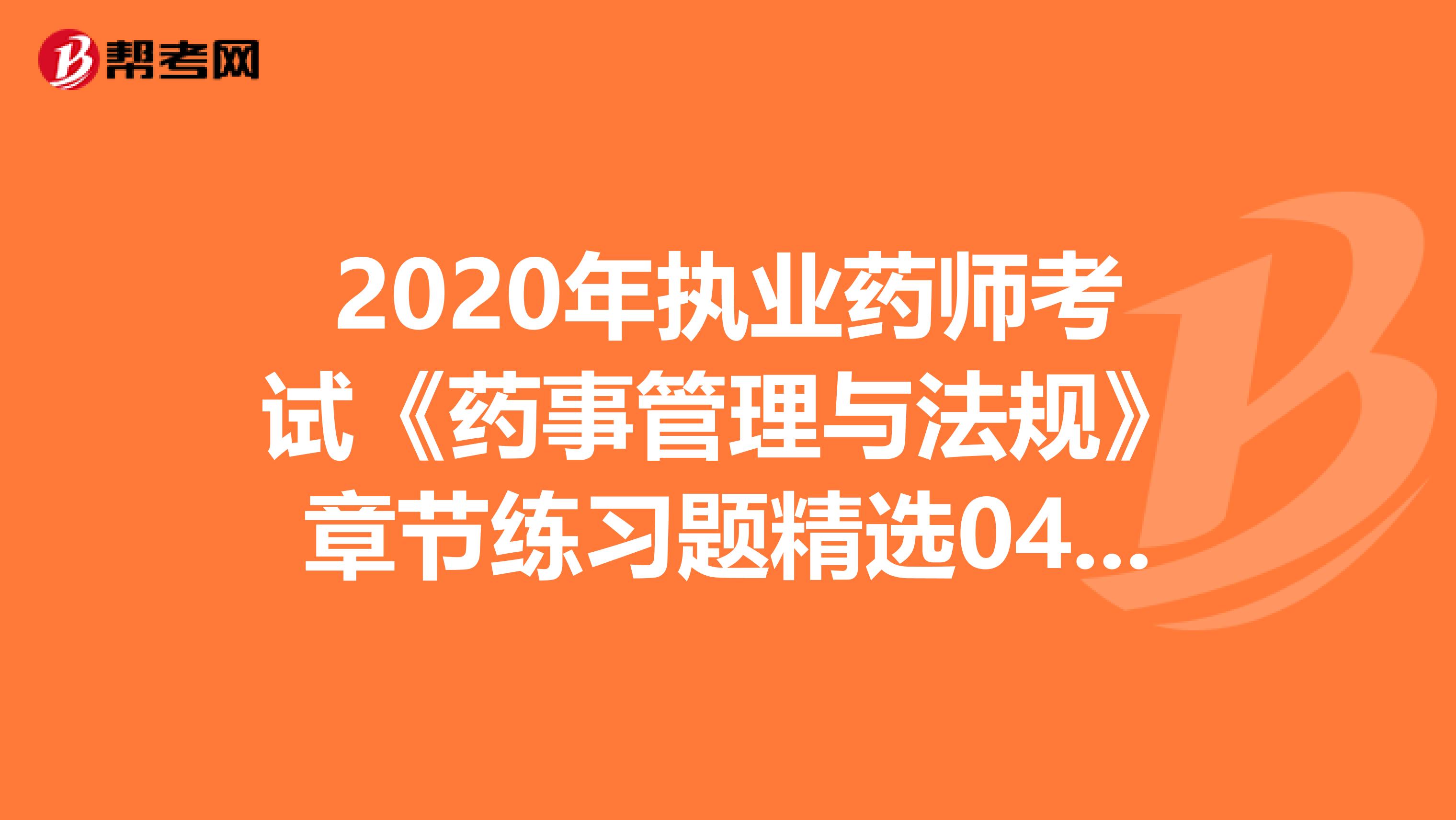 2020年执业药师考试《药事管理与法规》章节练习题精选0409