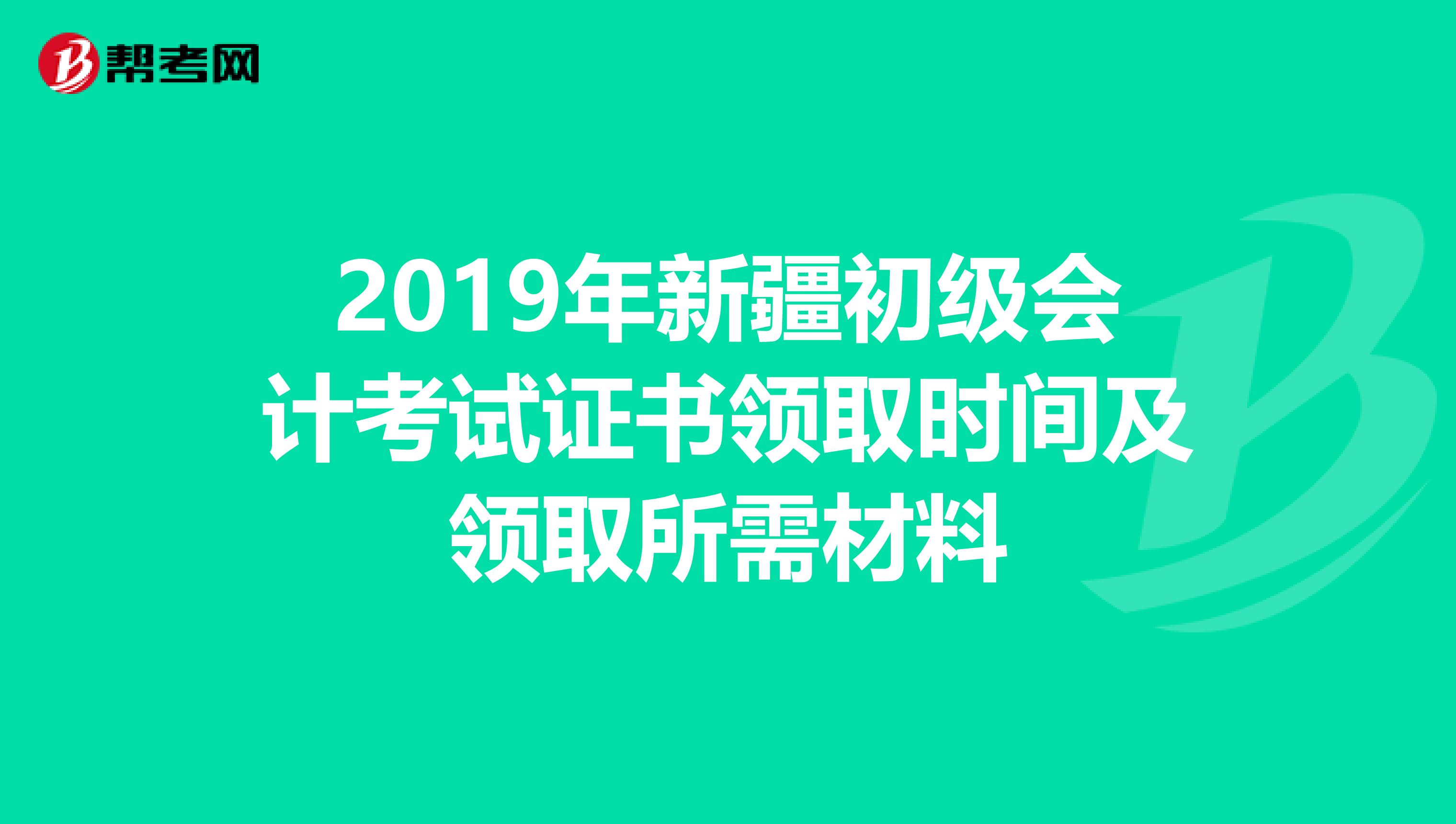 2019年新疆初级会计考试证书领取时间及领取所需材料