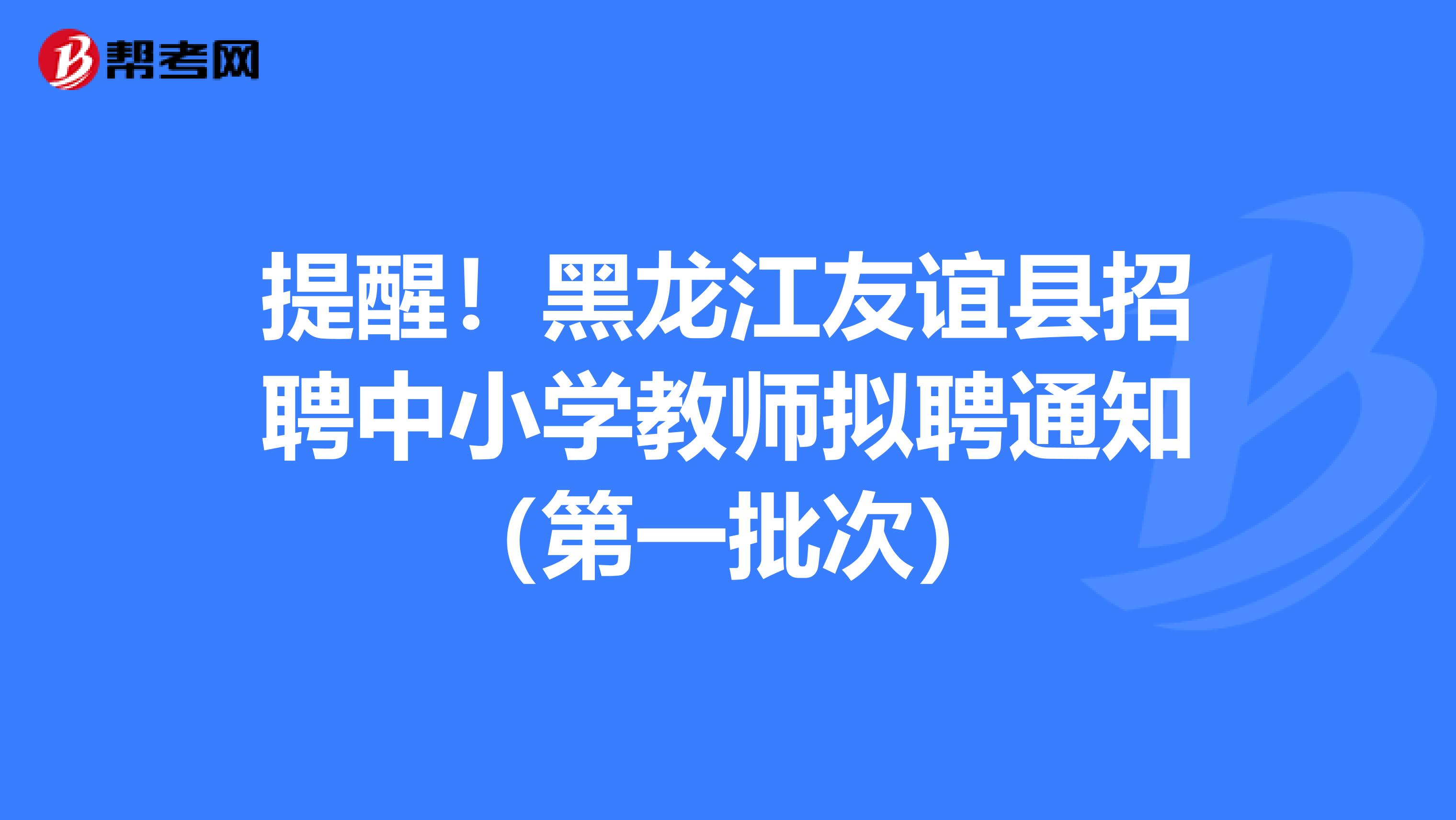 提醒！黑龙江友谊县招聘中小学教师拟聘通知（第一批次）