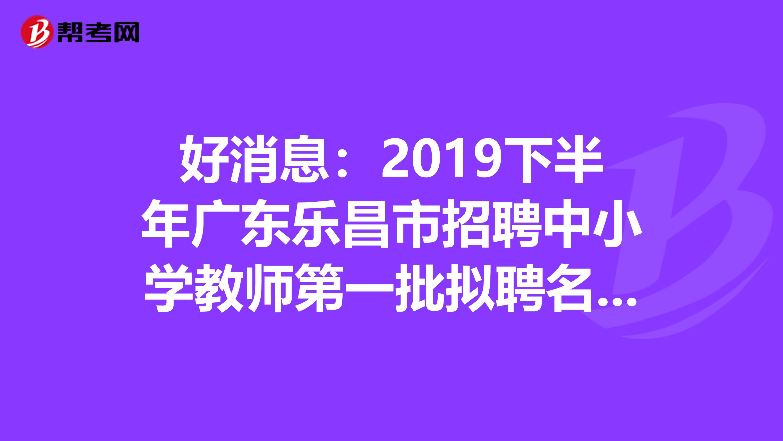 好消息：2019下半年广东乐昌市招聘中小学教师第一批拟聘名单公布了