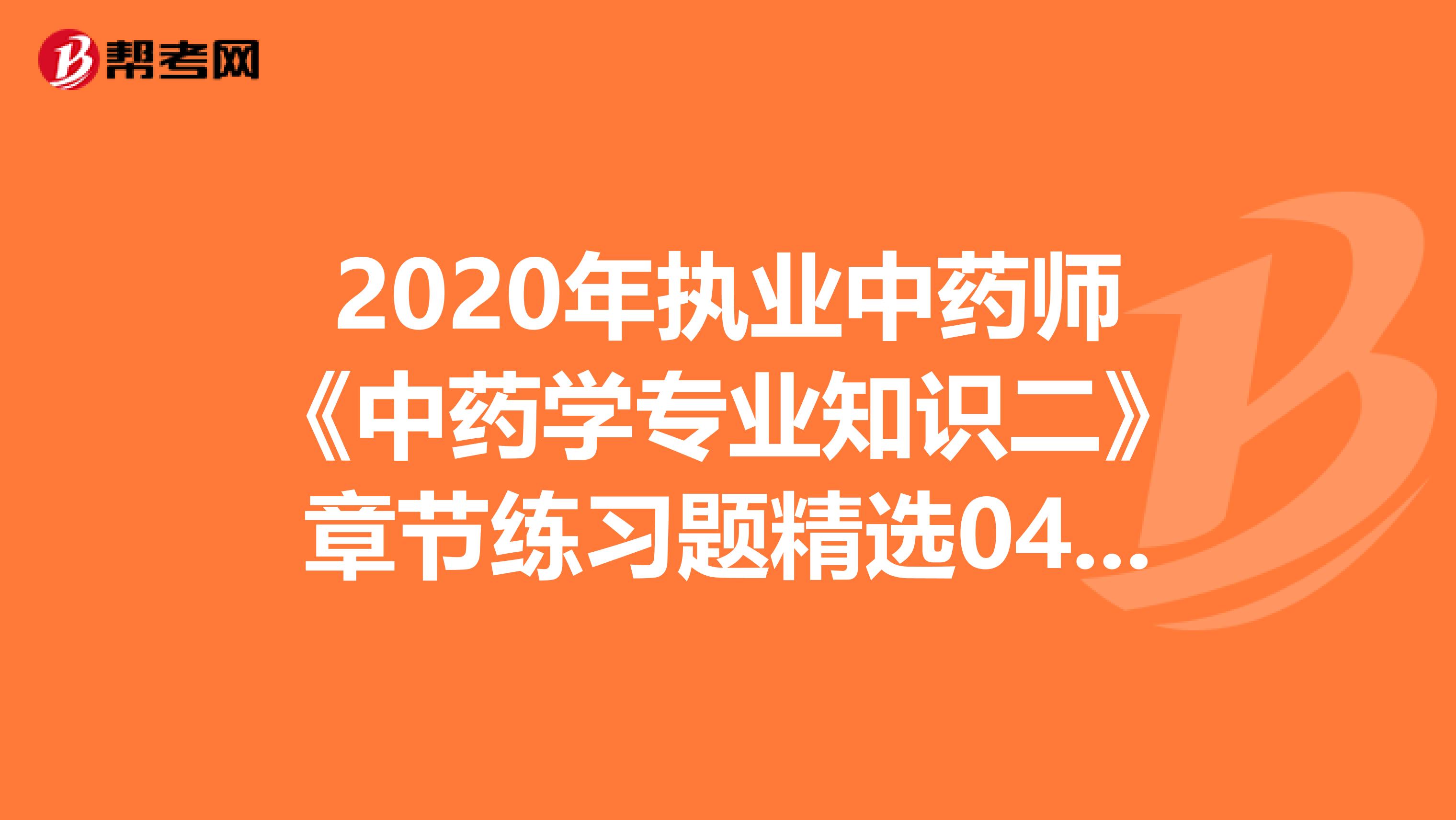 2020年执业中药师《中药学专业知识二》章节练习题精选0409