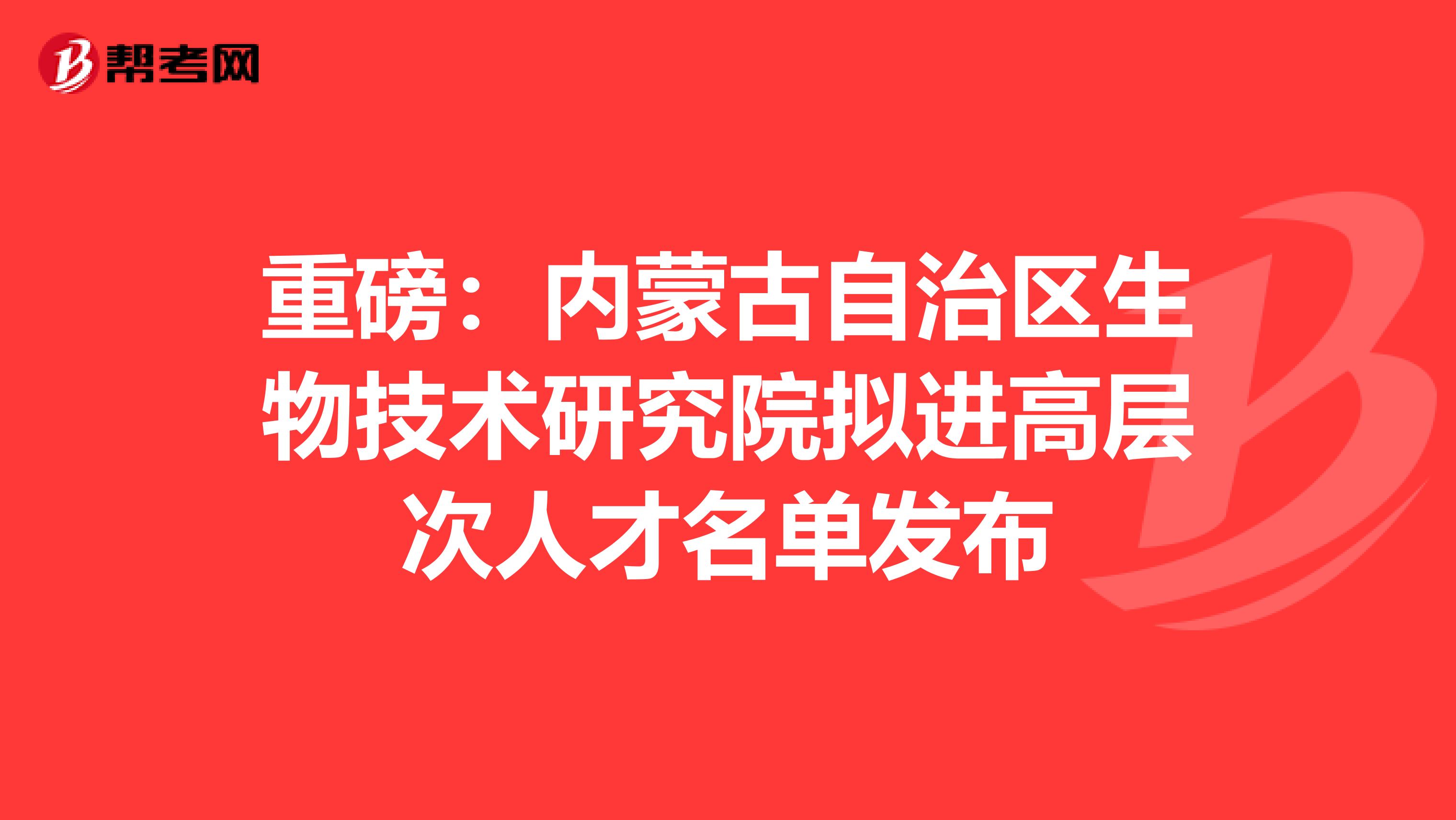 重磅：内蒙古自治区生物技术研究院拟进高层次人才名单发布