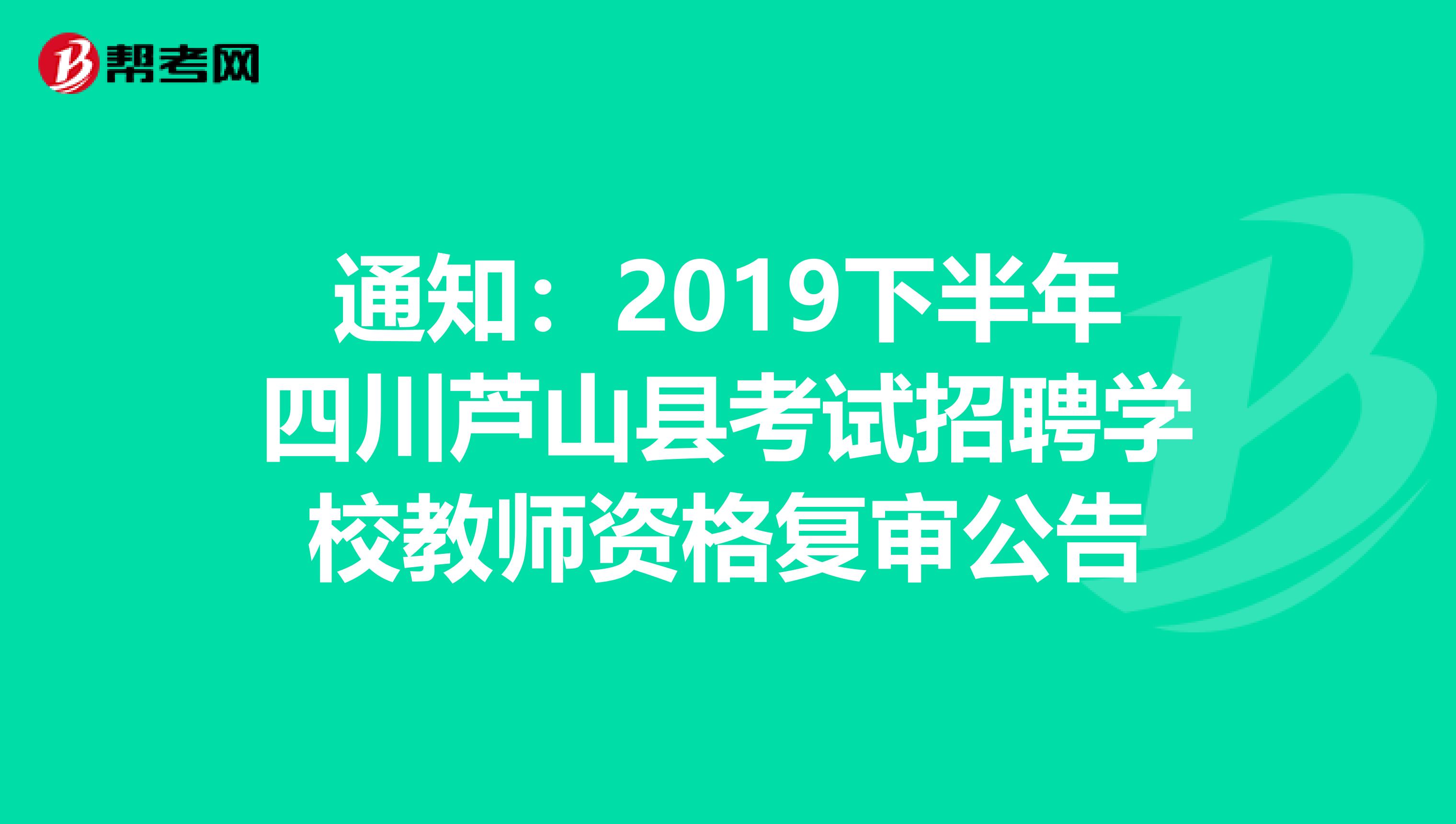 通知：2019下半年四川芦山县考试招聘学校教师资格复审公告