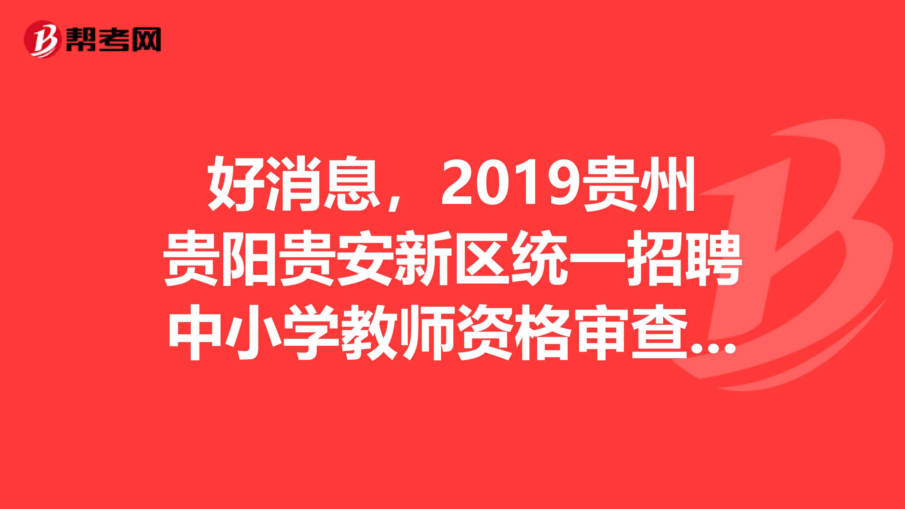 好消息，2019贵州贵阳贵安新区统一招聘中小学教师资格审查合格及递补名单公告来了