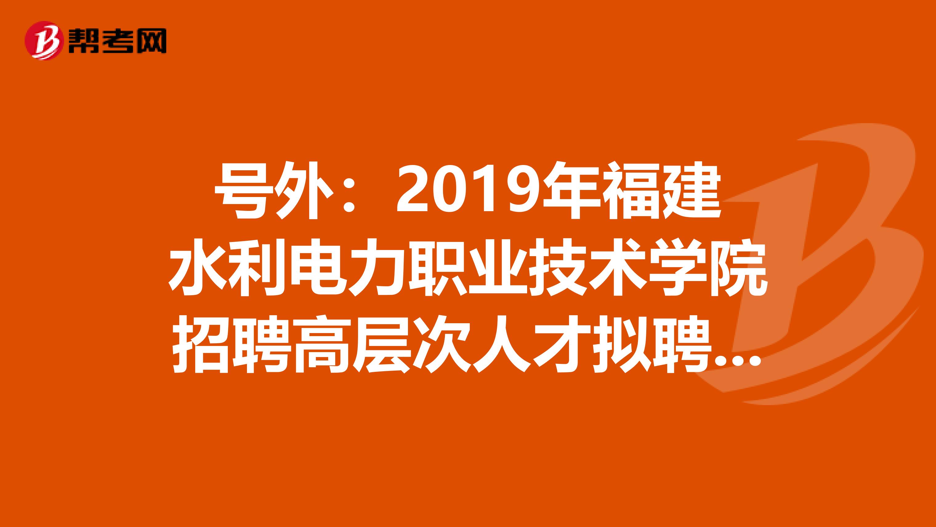 号外：2019年福建水利电力职业技术学院招聘高层次人才拟聘人选名单