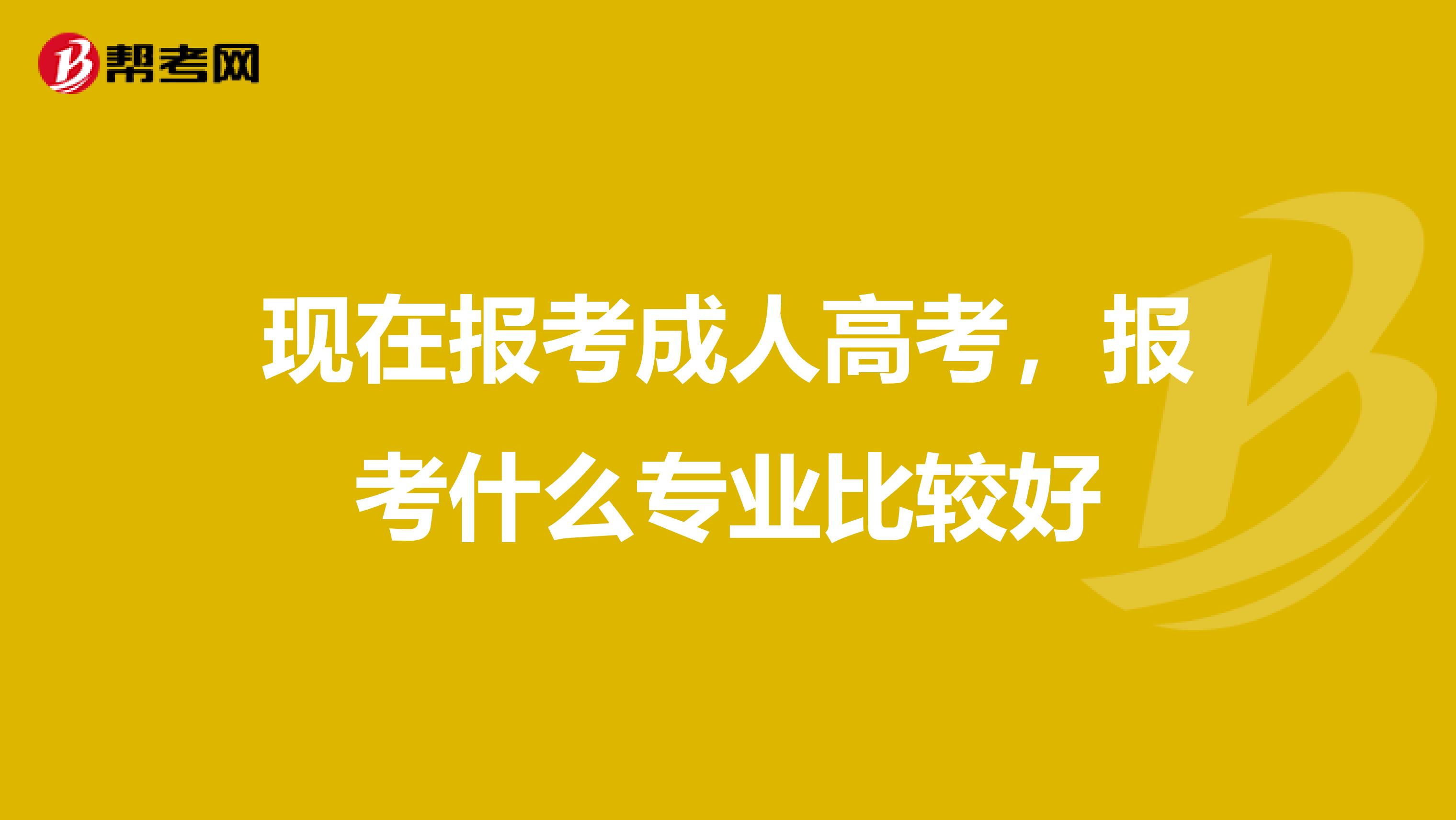 现在报考成人高考，报考什么专业比较好