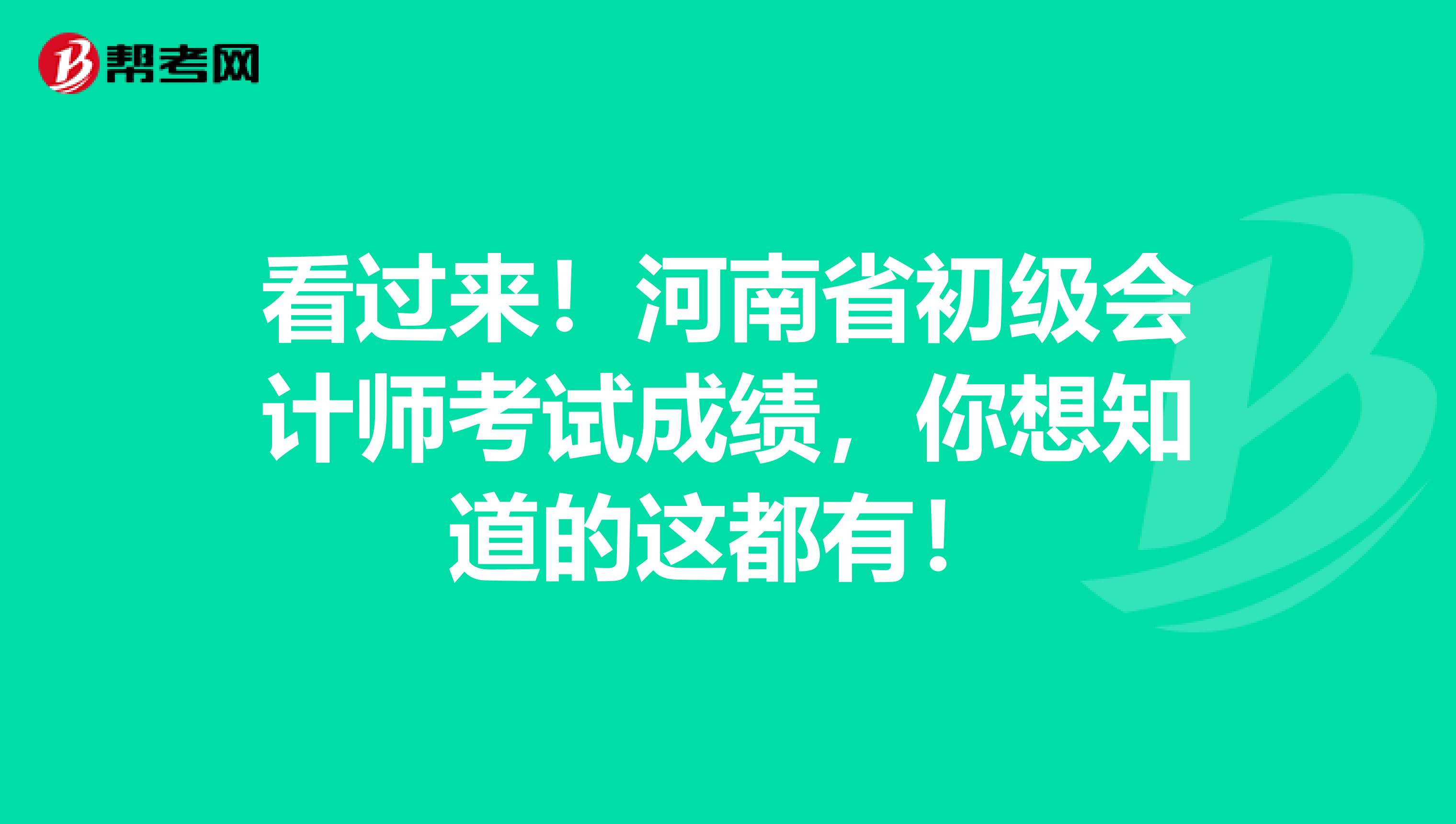 看过来！河南省初级会计师考试成绩，你想知道的这都有！