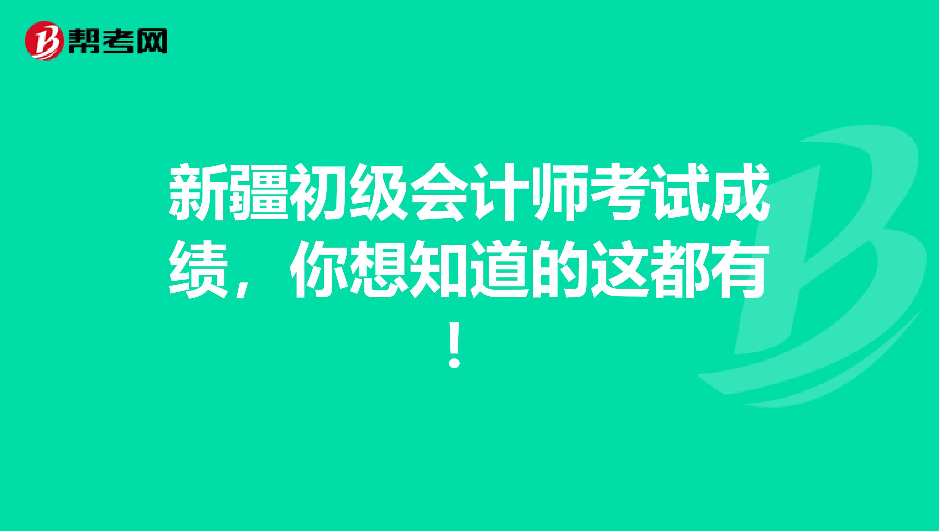 新疆初级会计师考试成绩，你想知道的这都有！