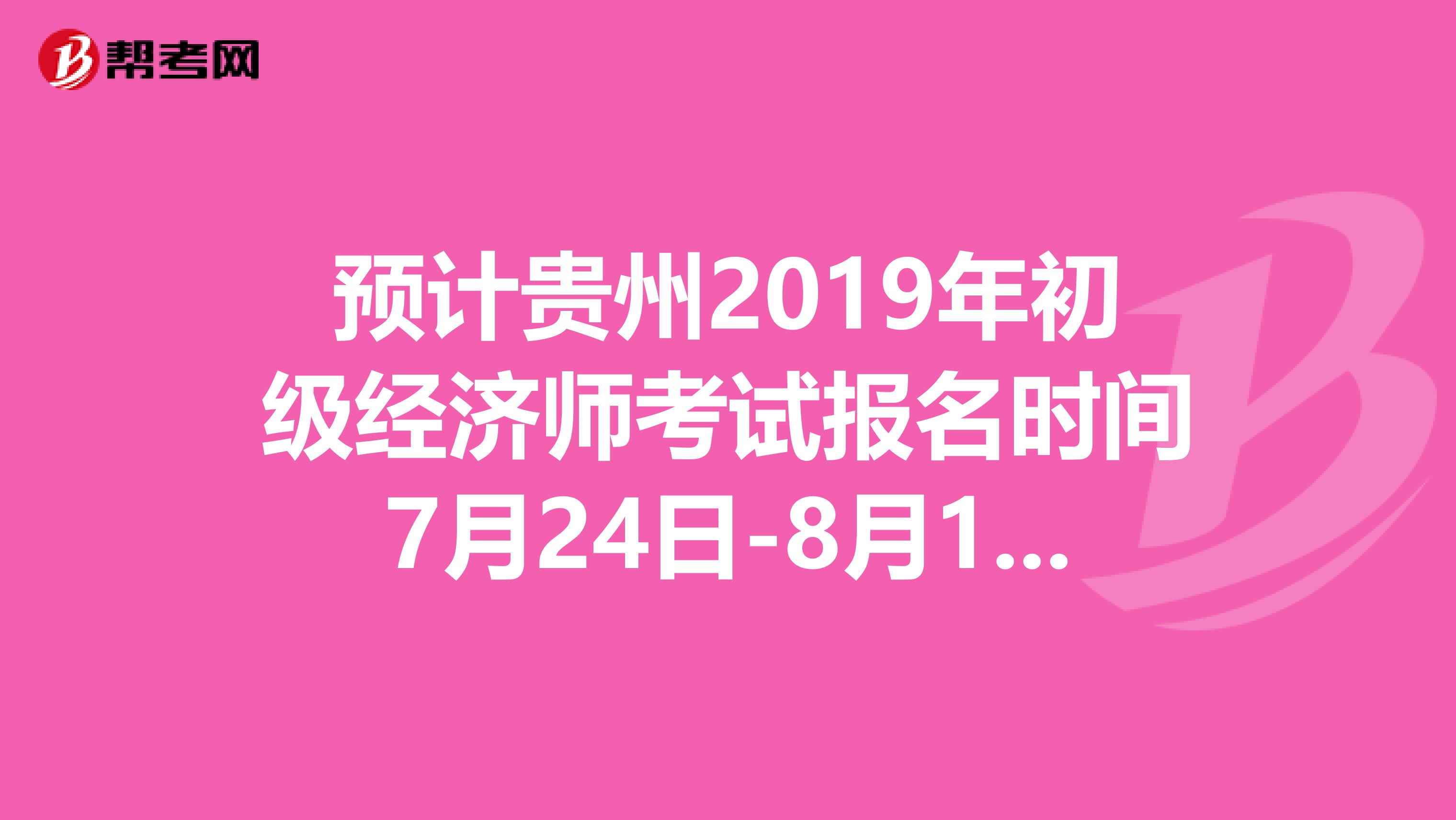 预计贵州2019年初级经济师考试报名时间7月24日-8月13日