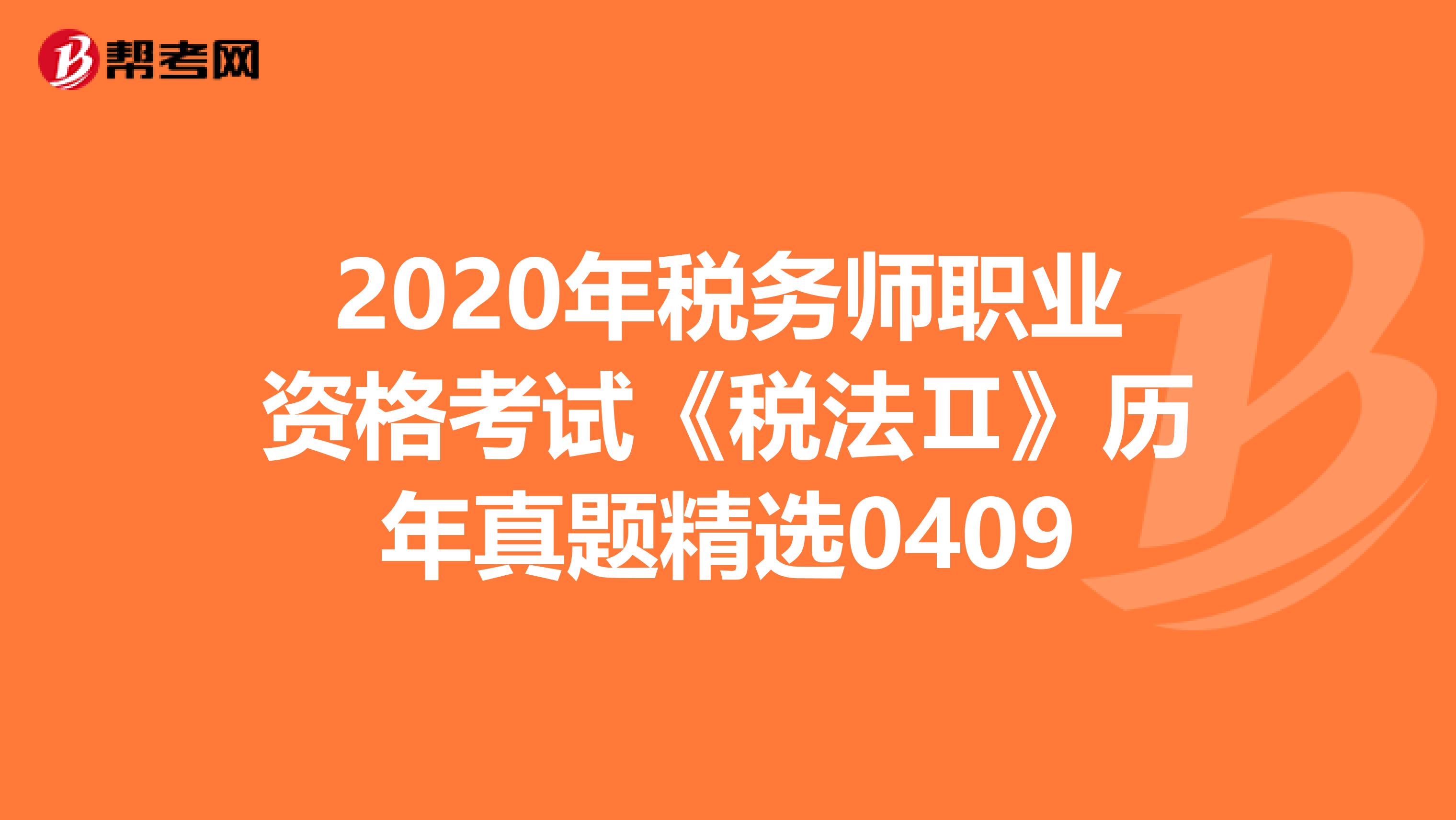 2020年税务师职业资格考试《税法Ⅱ》历年真题精选0409