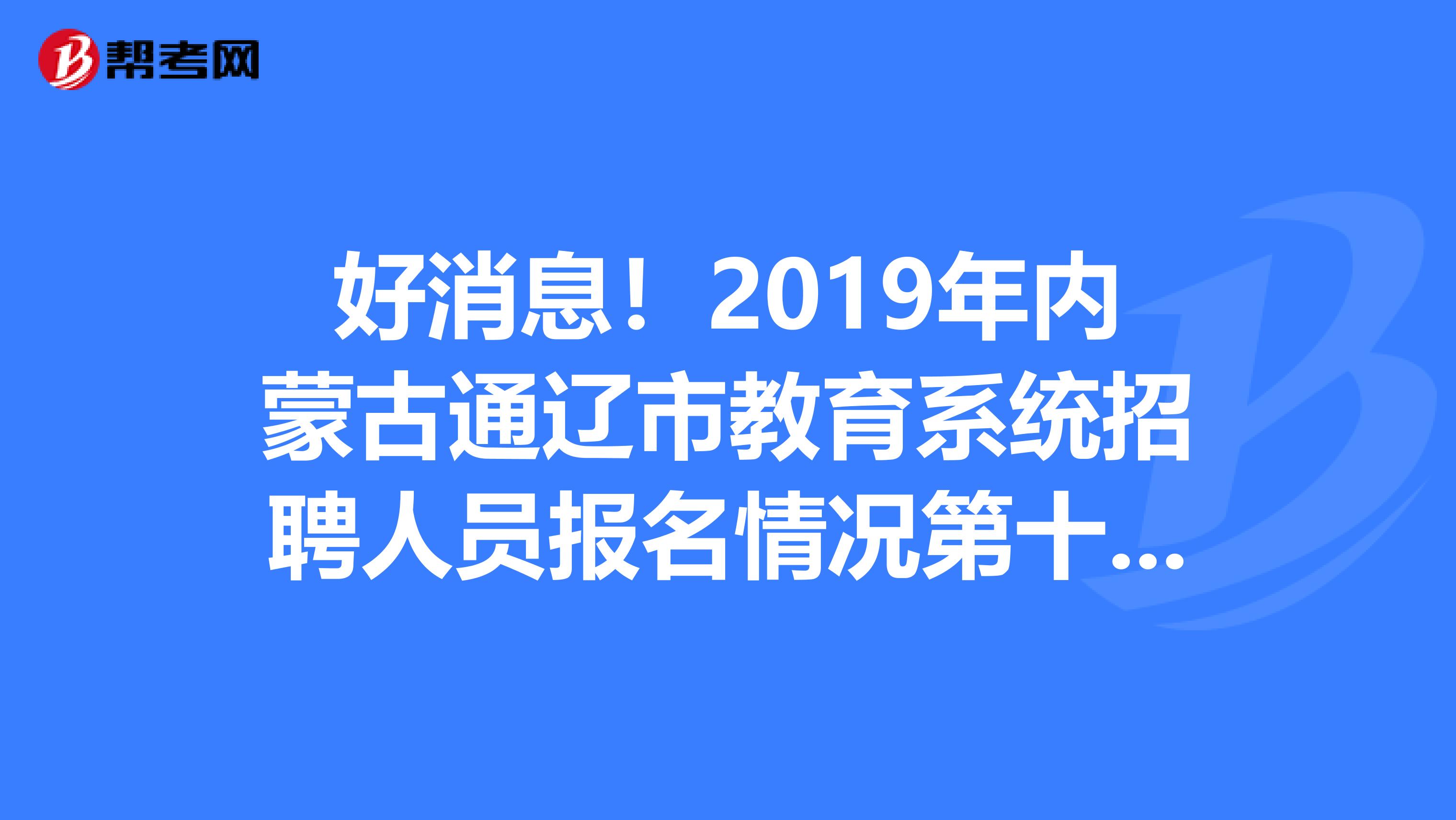 好消息！2019年内蒙古通辽市教育系统招聘人员报名情况第十次公告