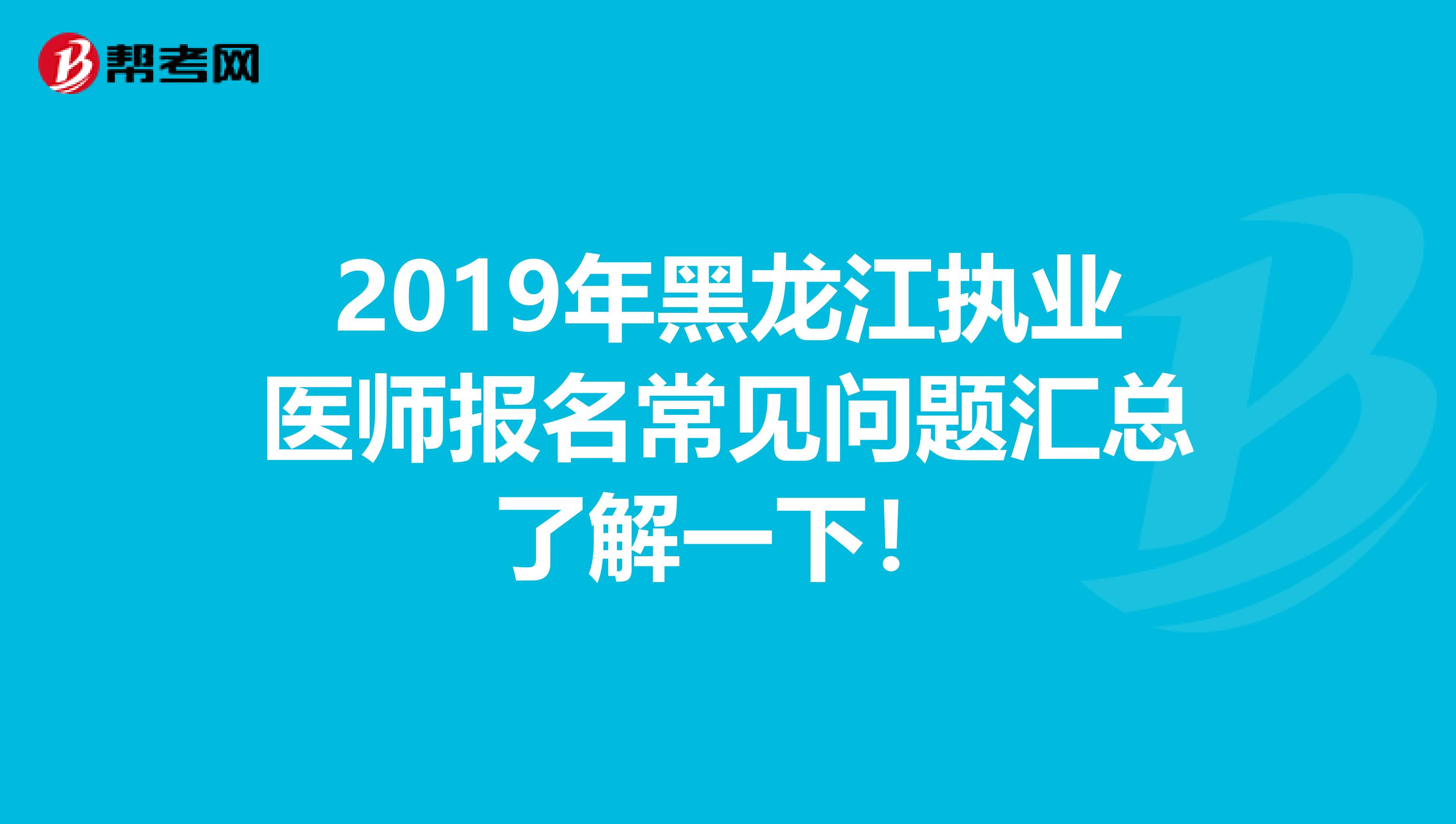 2019年黑龙江执业医师报名常见问题汇总了解一下！
