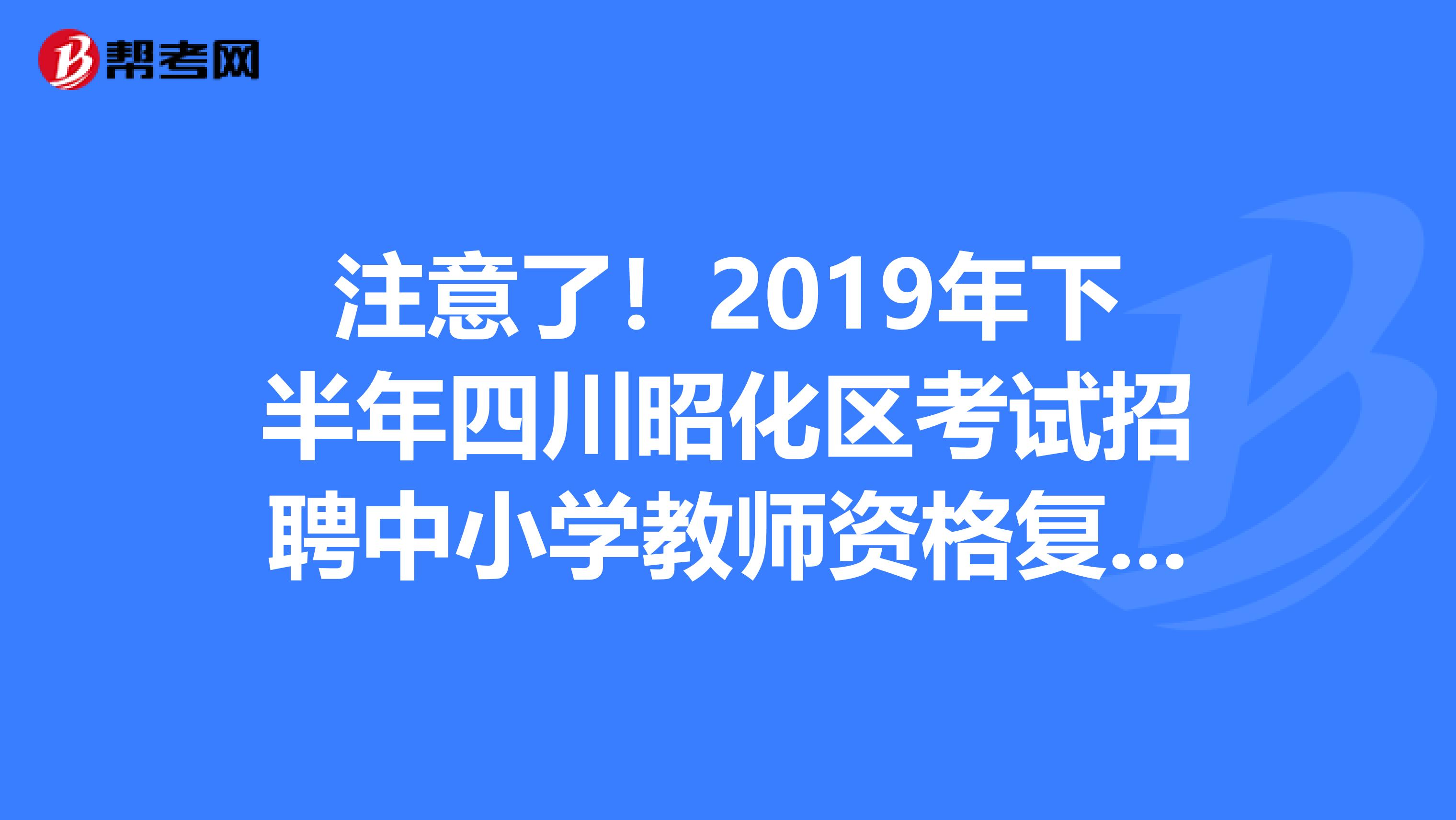 注意了！2019年下半年四川昭化区考试招聘中小学教师资格复审及面试相关事宜公告