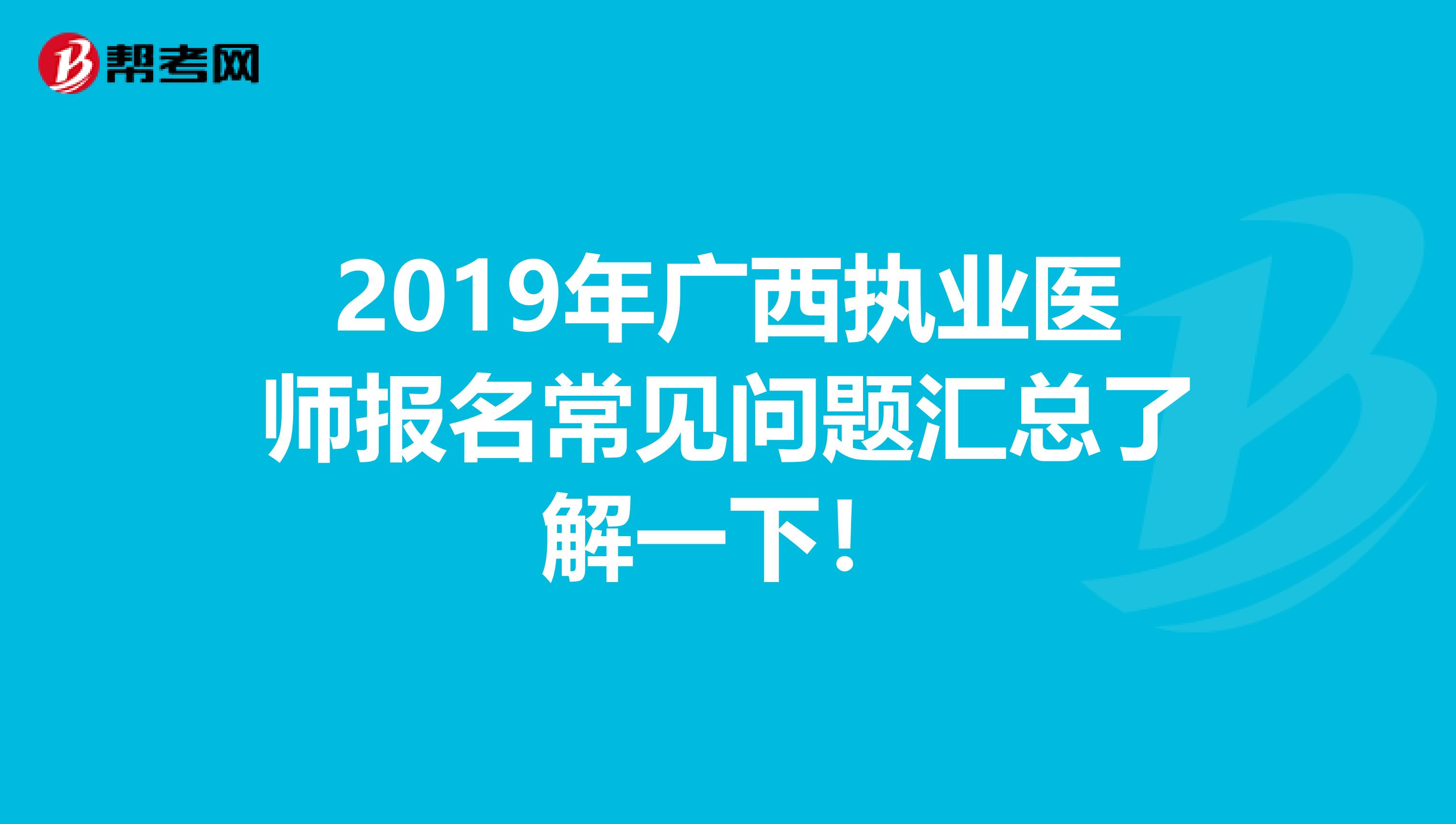 2019年广西执业医师报名常见问题汇总了解一下！