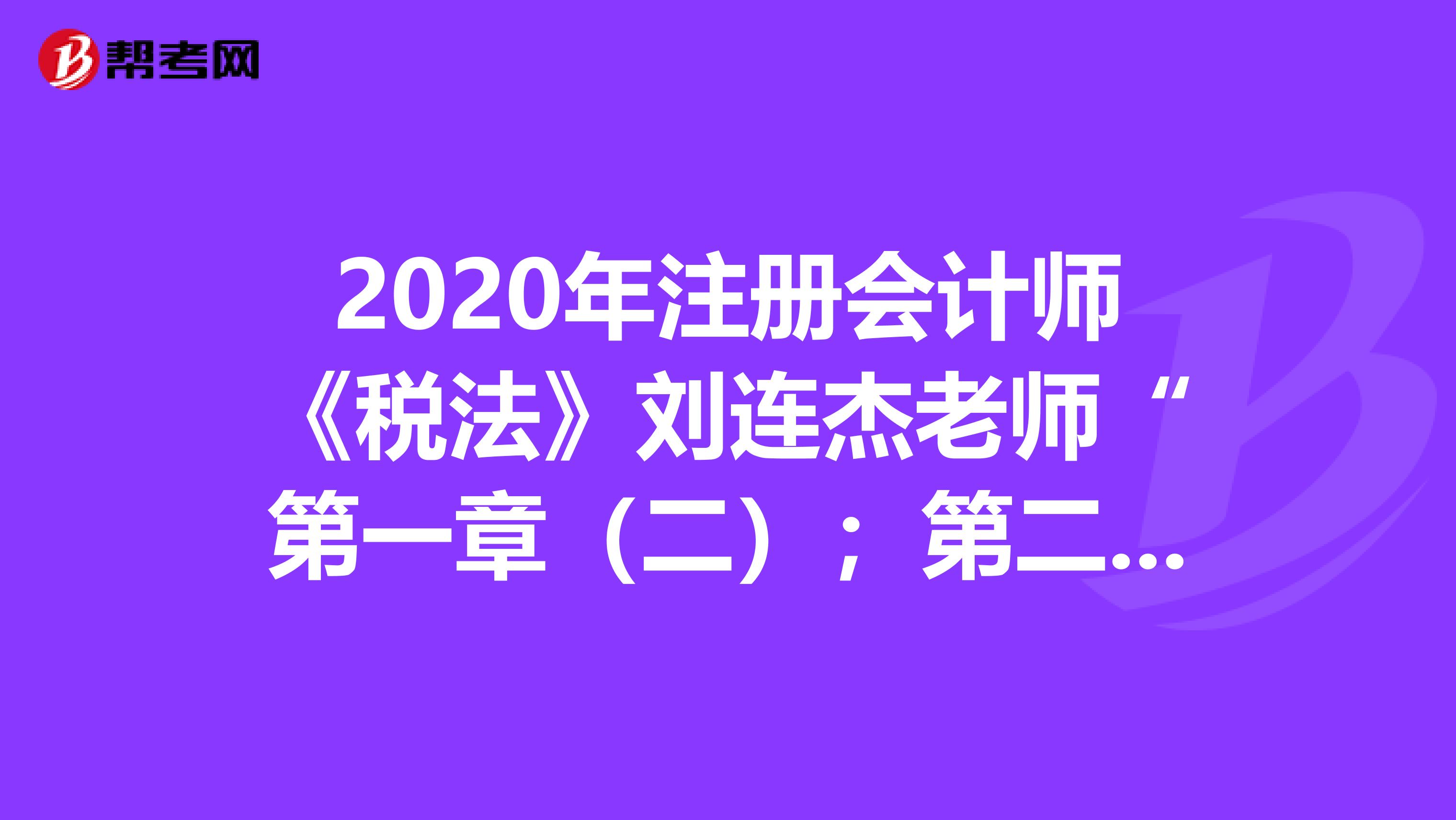 2020年注册会计师《税法》刘连杰老师“第一章（二）；第二章（一）”直播问题汇总