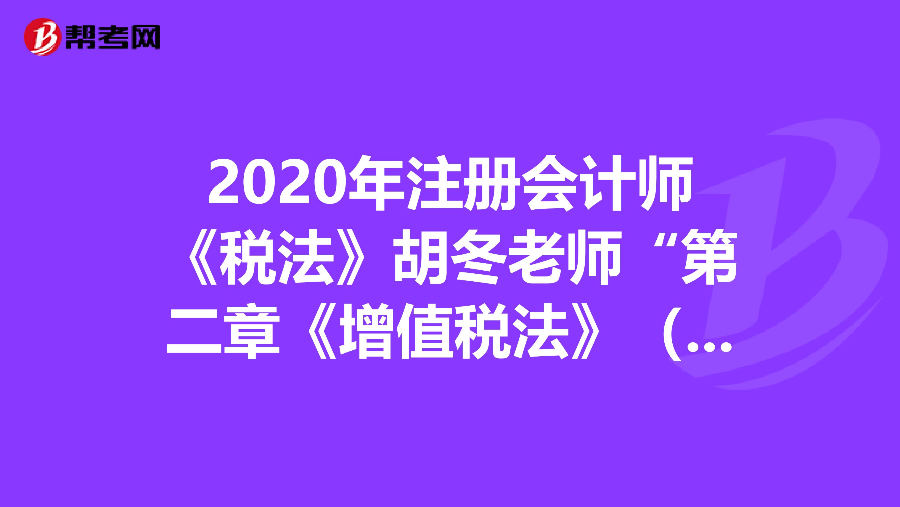 2020年注冊會計師《稅法》胡冬老師“第二章《增值稅法》（二）”課堂問題匯總
