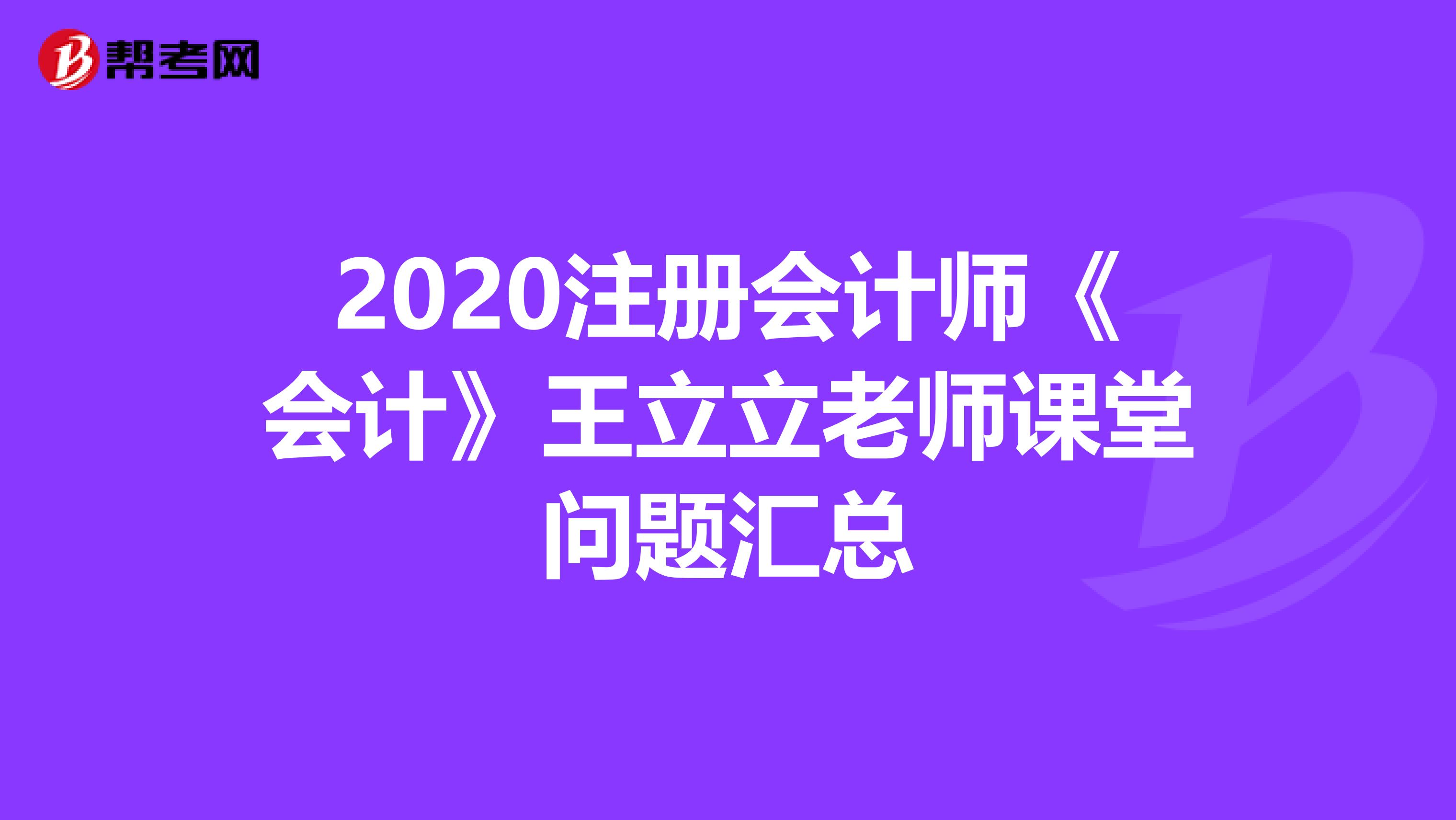 2020注冊(cè)會(huì)計(jì)師《會(huì)計(jì)》王立立老師課堂問(wèn)題匯總