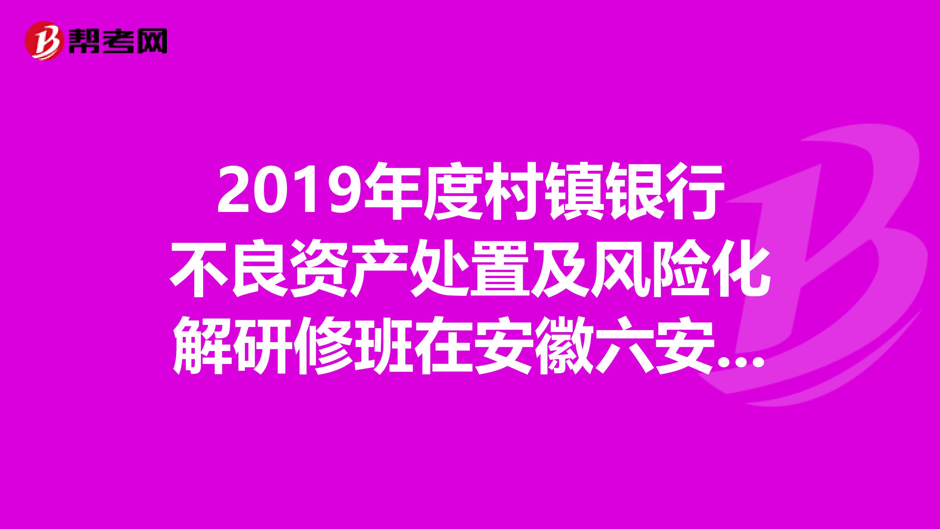 2019年度村镇银行不良资产处置及风险化解研修班在安徽六安成功举办