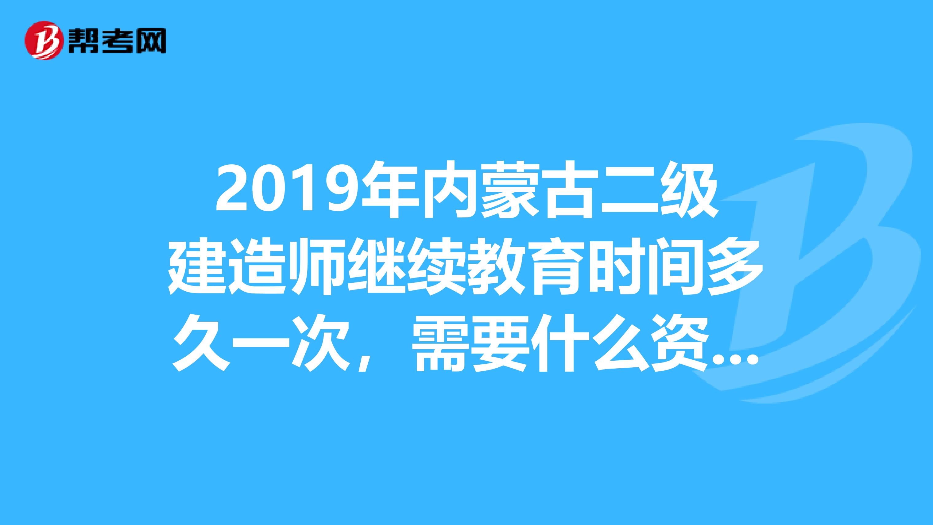 2019年內蒙古二級建造師繼續教育時間多久一次，需要什么資料？