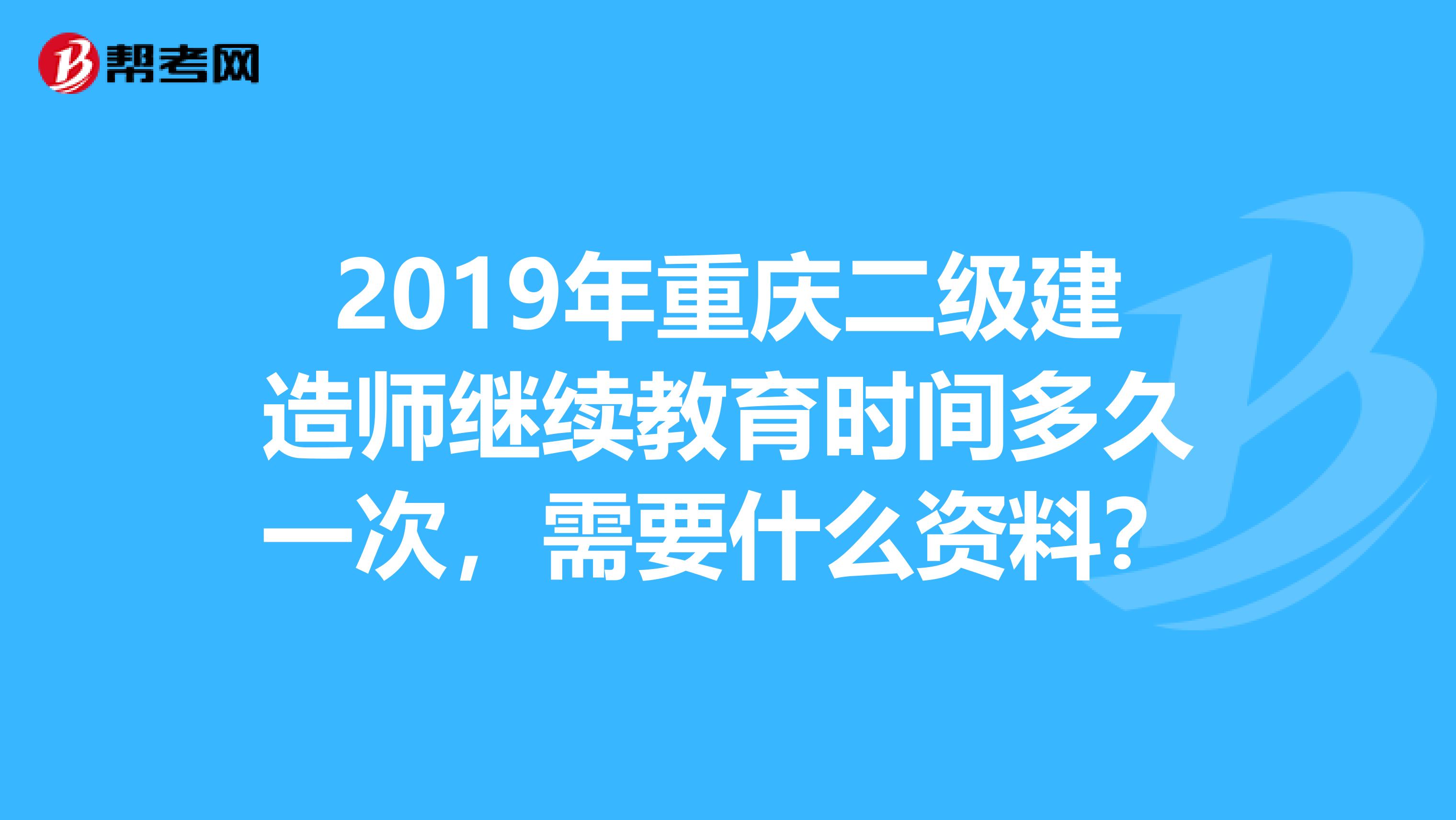 2019年重庆二级建造师继续教育时间多久一次，需要什么资料？