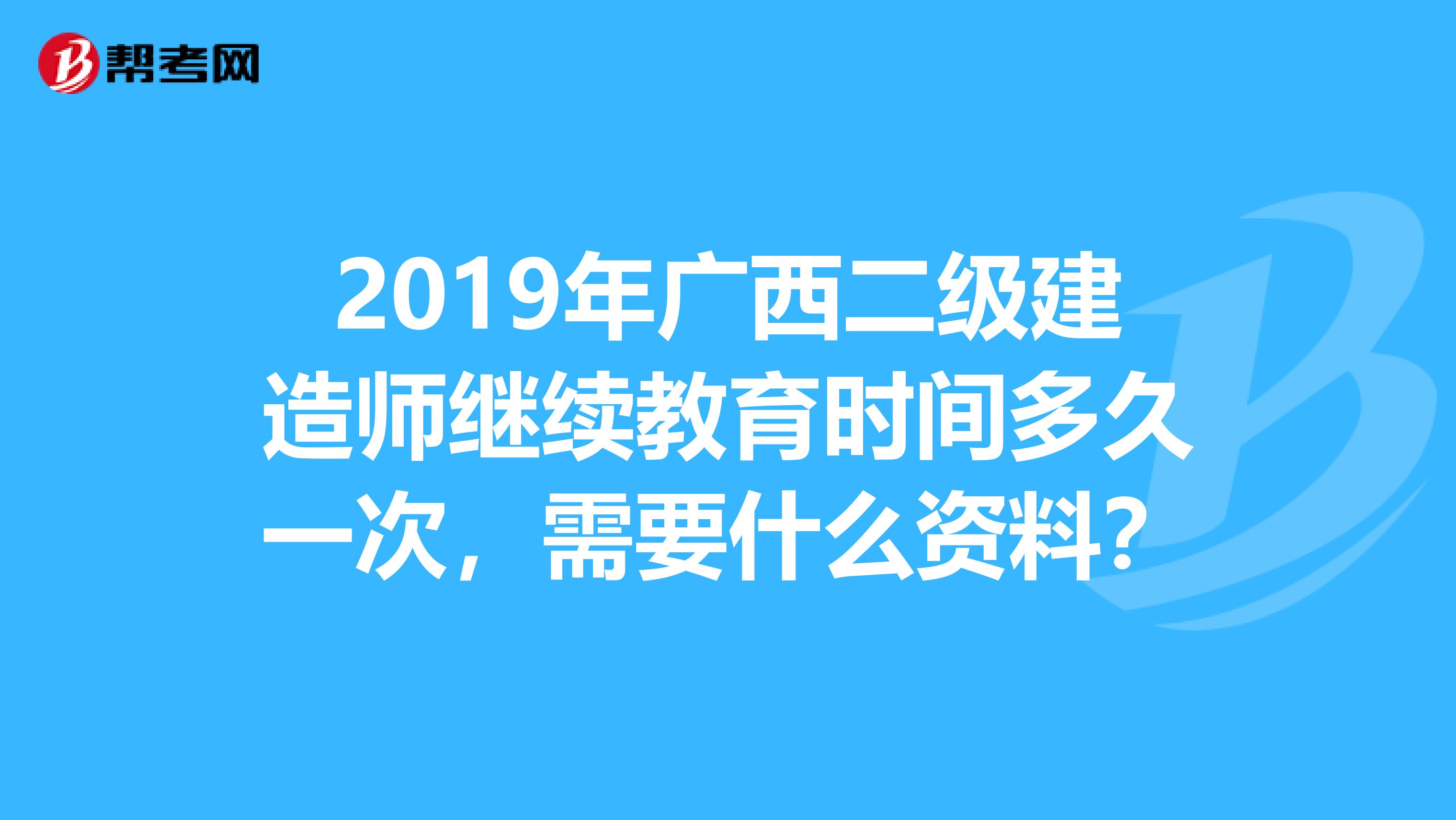 2019年广西二级建造师继续教育时间多久一次，需要什么资料？