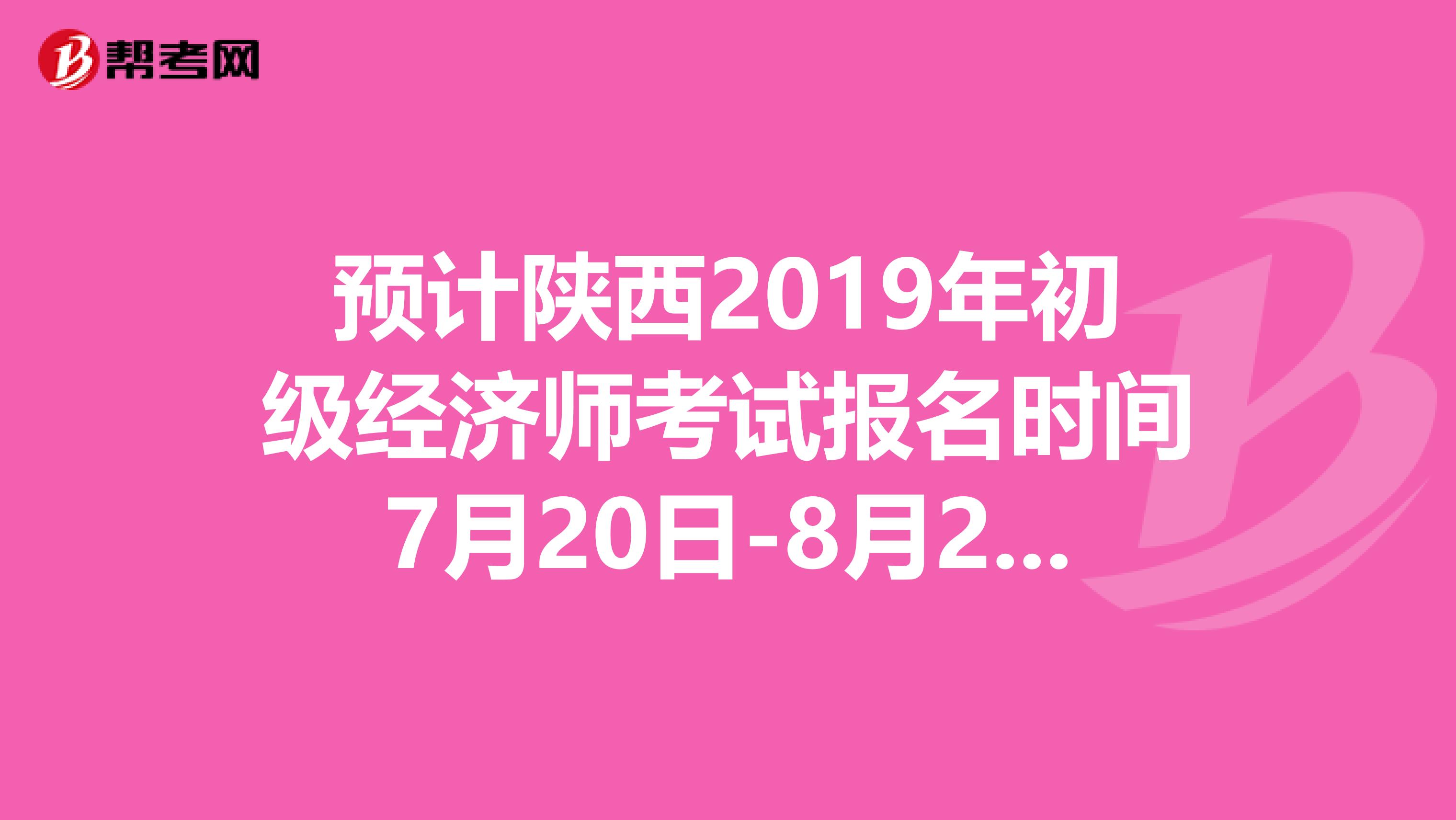 预计陕西2019年初级经济师考试报名时间7月20日-8月24日