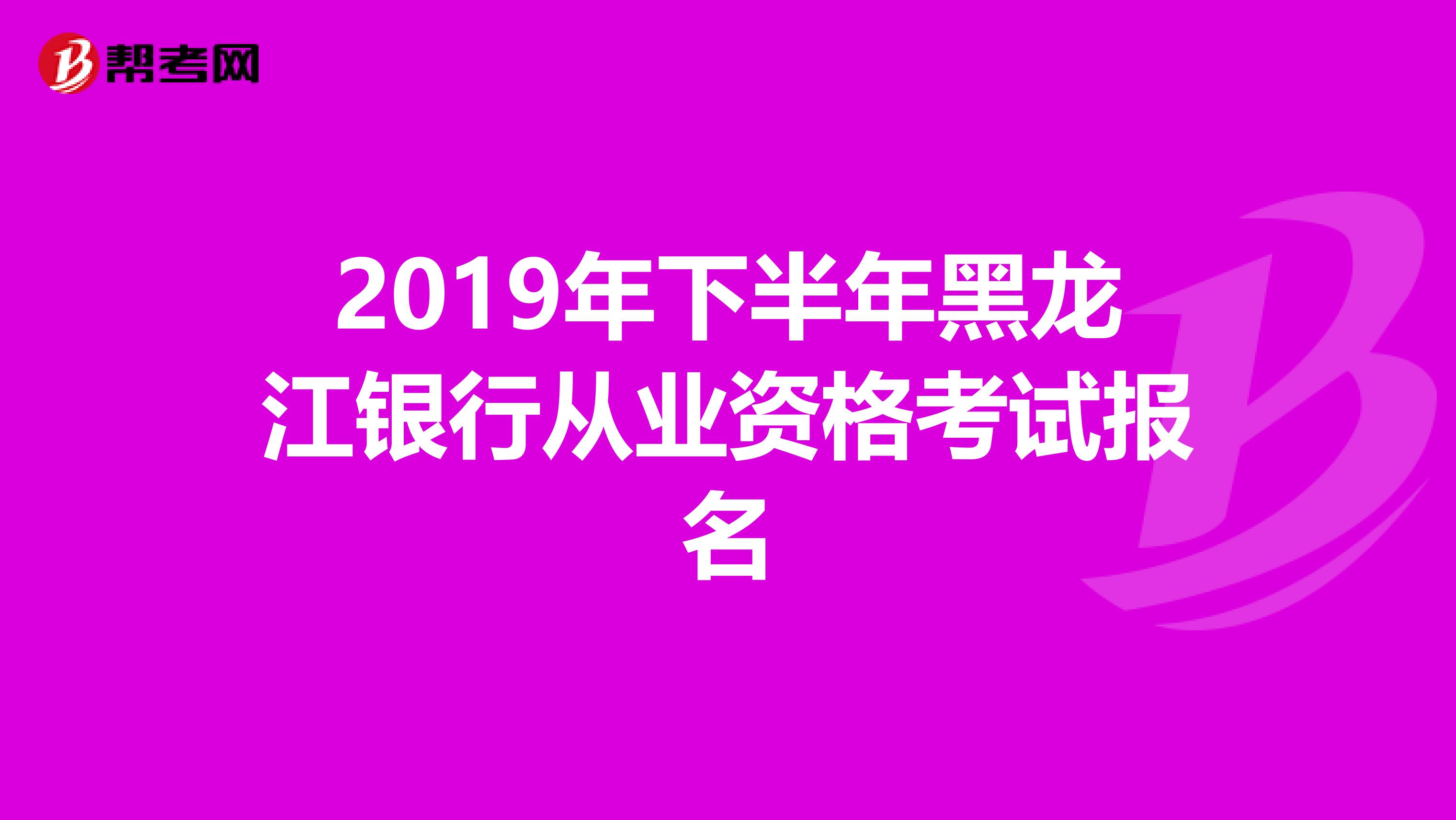 2019年下半年黑龍江銀行從業資格考試報名
