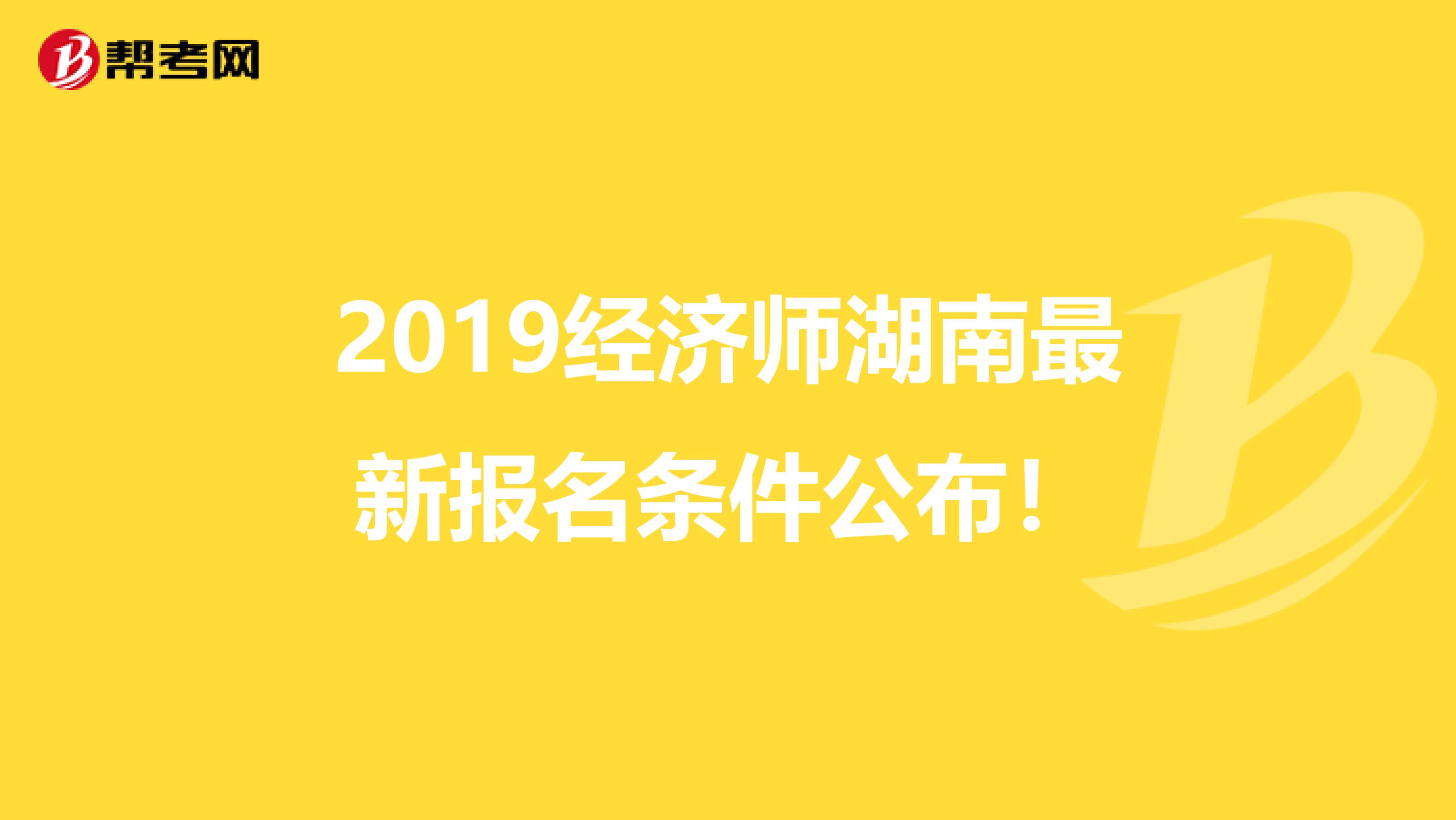 2019经济师湖南最新报名条件公布！