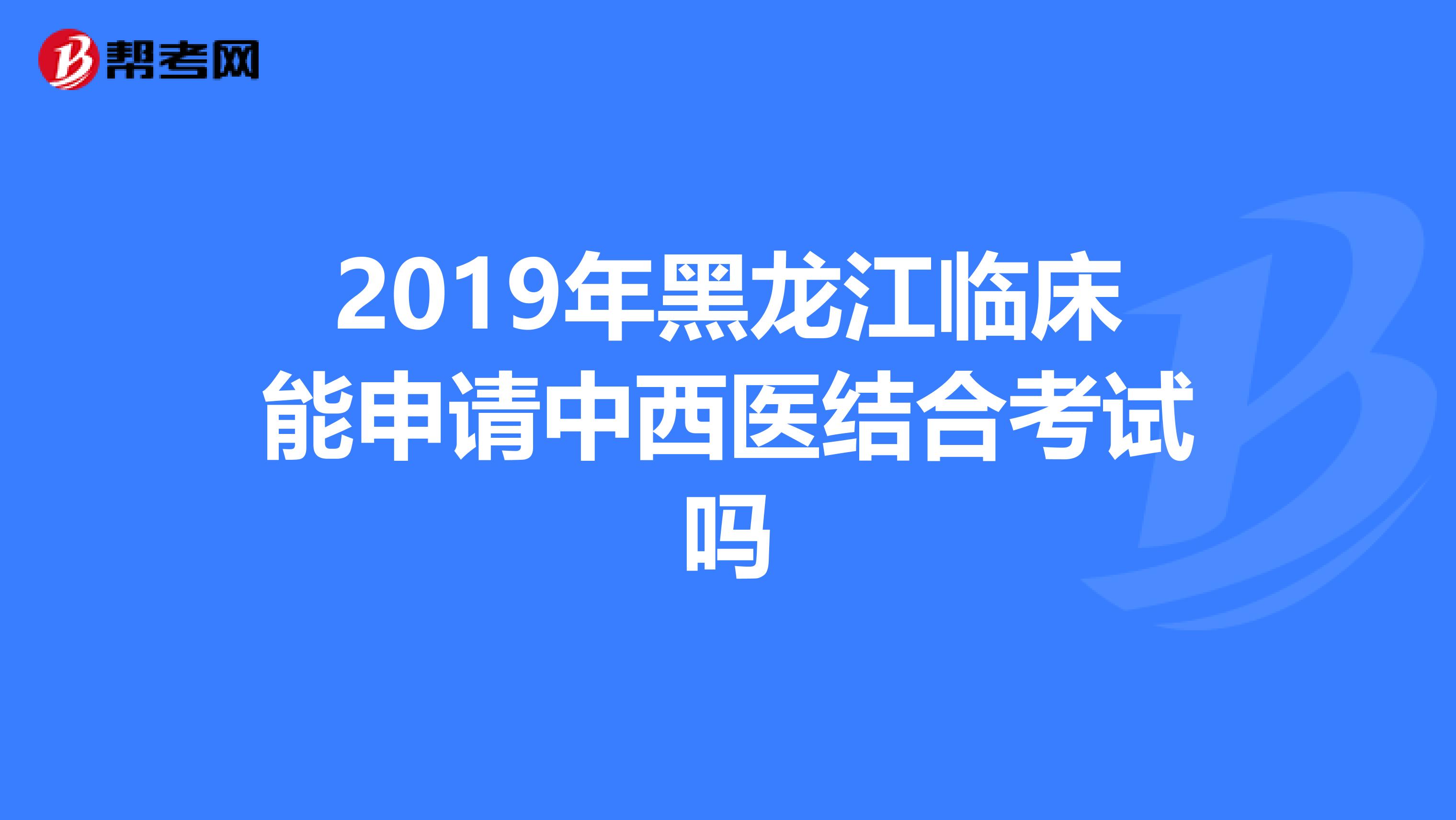 2019年黑龙江临床能申请中西医结合考试吗