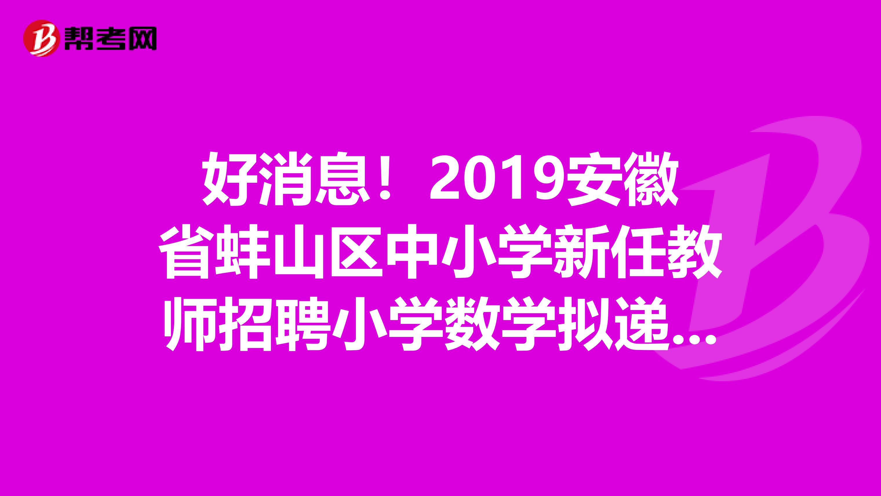 好消息！2019安徽省蚌山区中小学新任教师招聘小学数学拟递补体检名单及体检通知来了