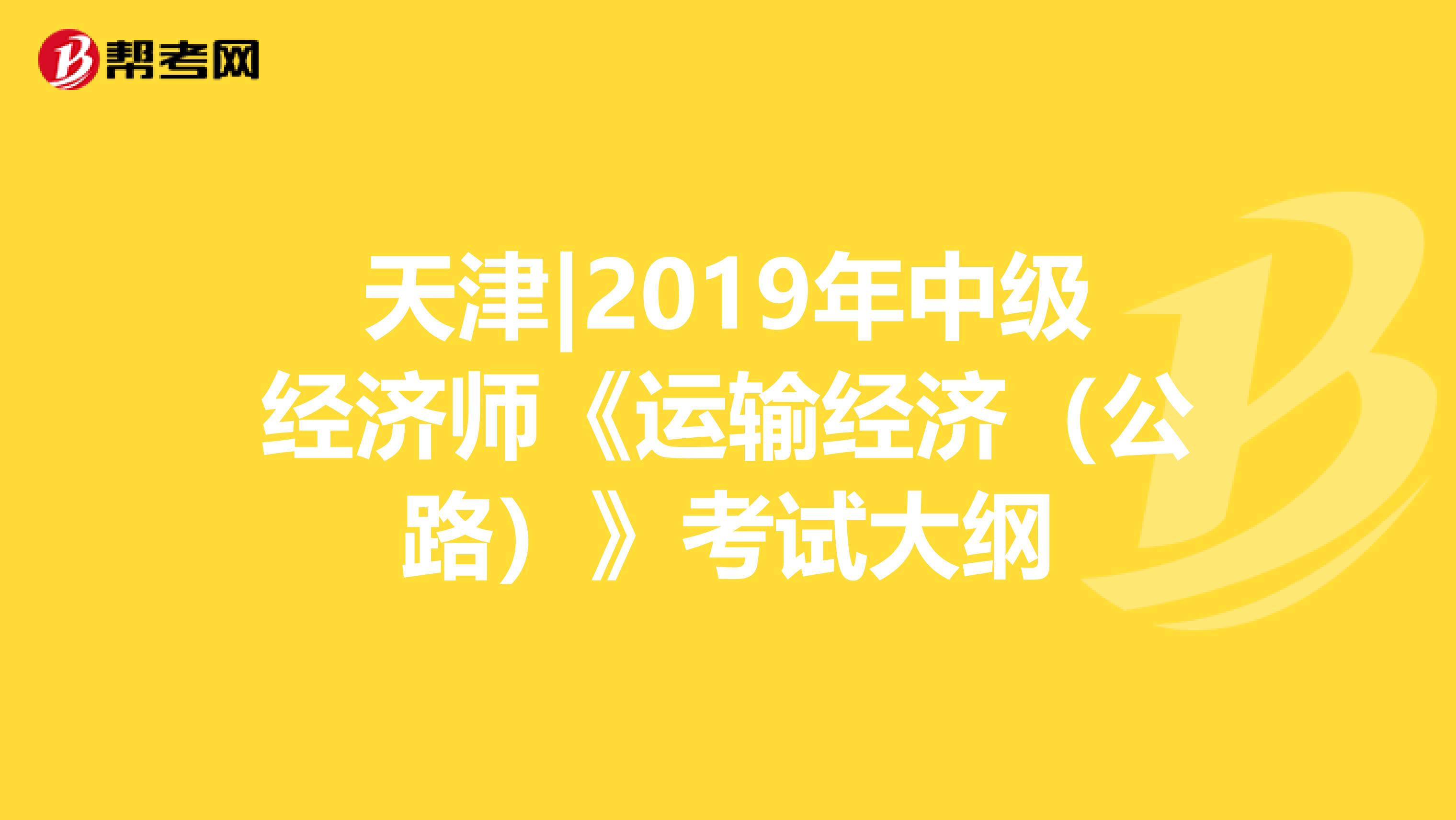 天津|2019年中级经济师《运输经济（公路）》考试大纲