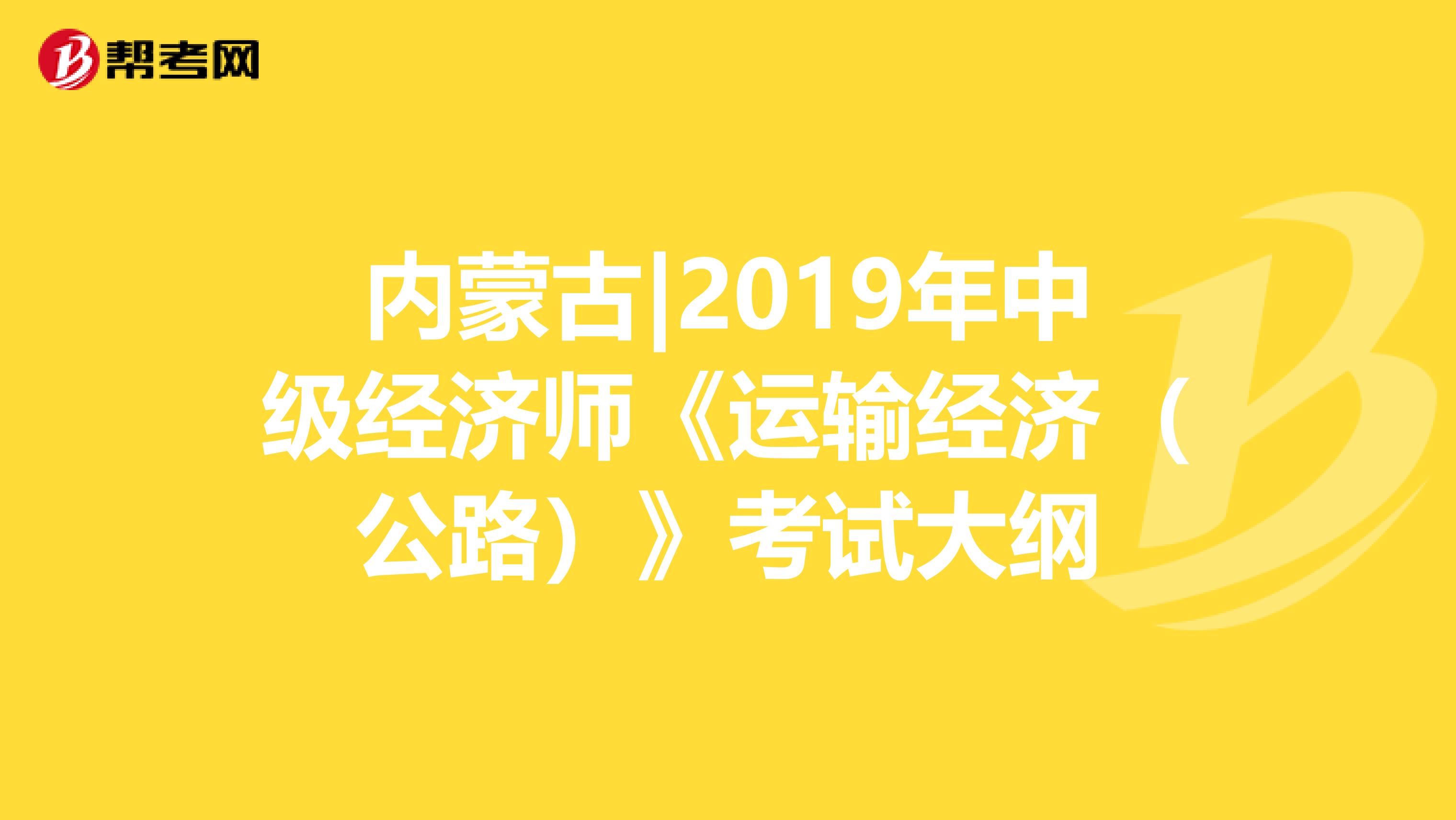 内蒙古|2019年中级经济师《运输经济（公路）》考试大纲