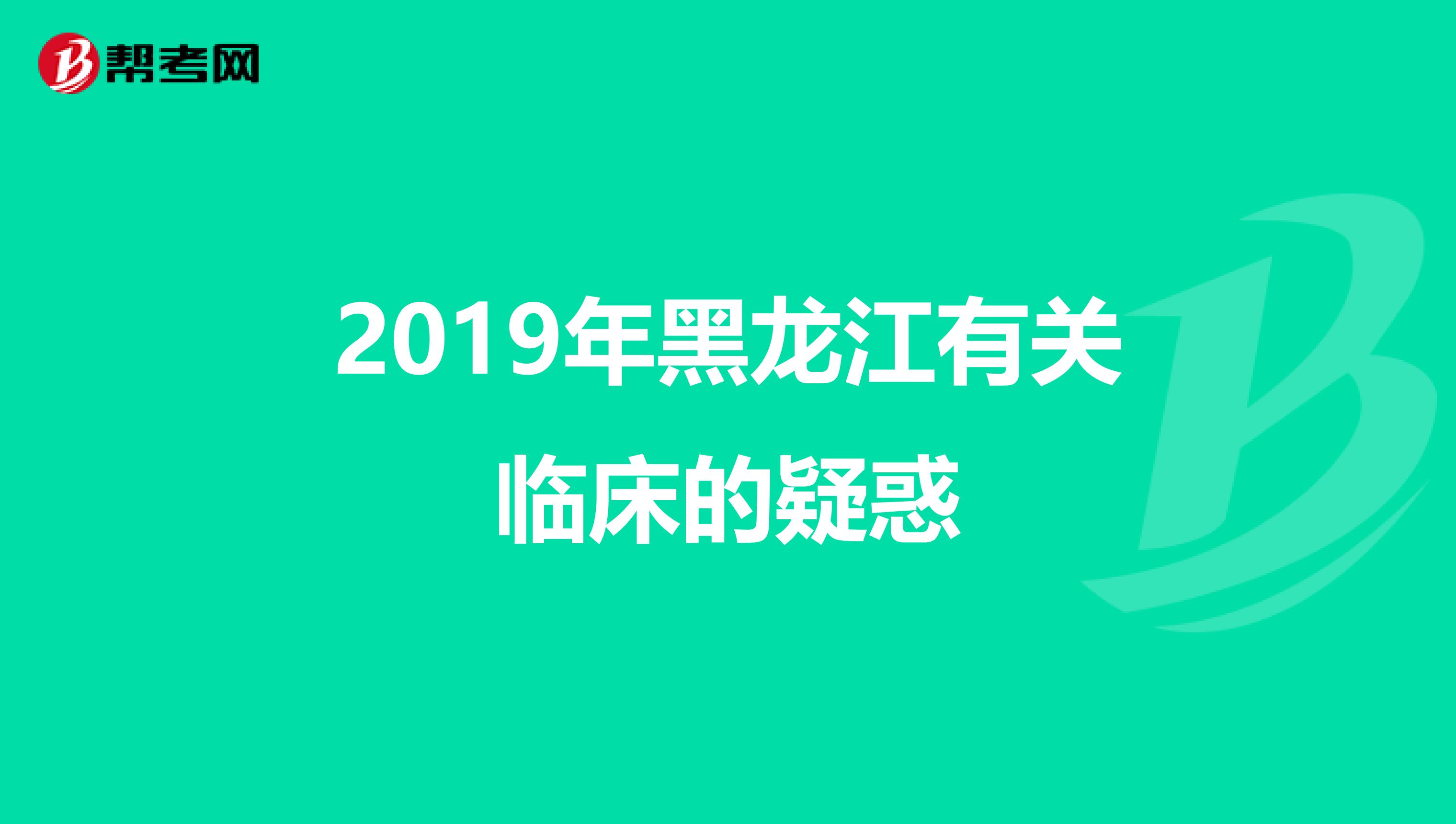 2019年黑龙江有关临床的疑惑