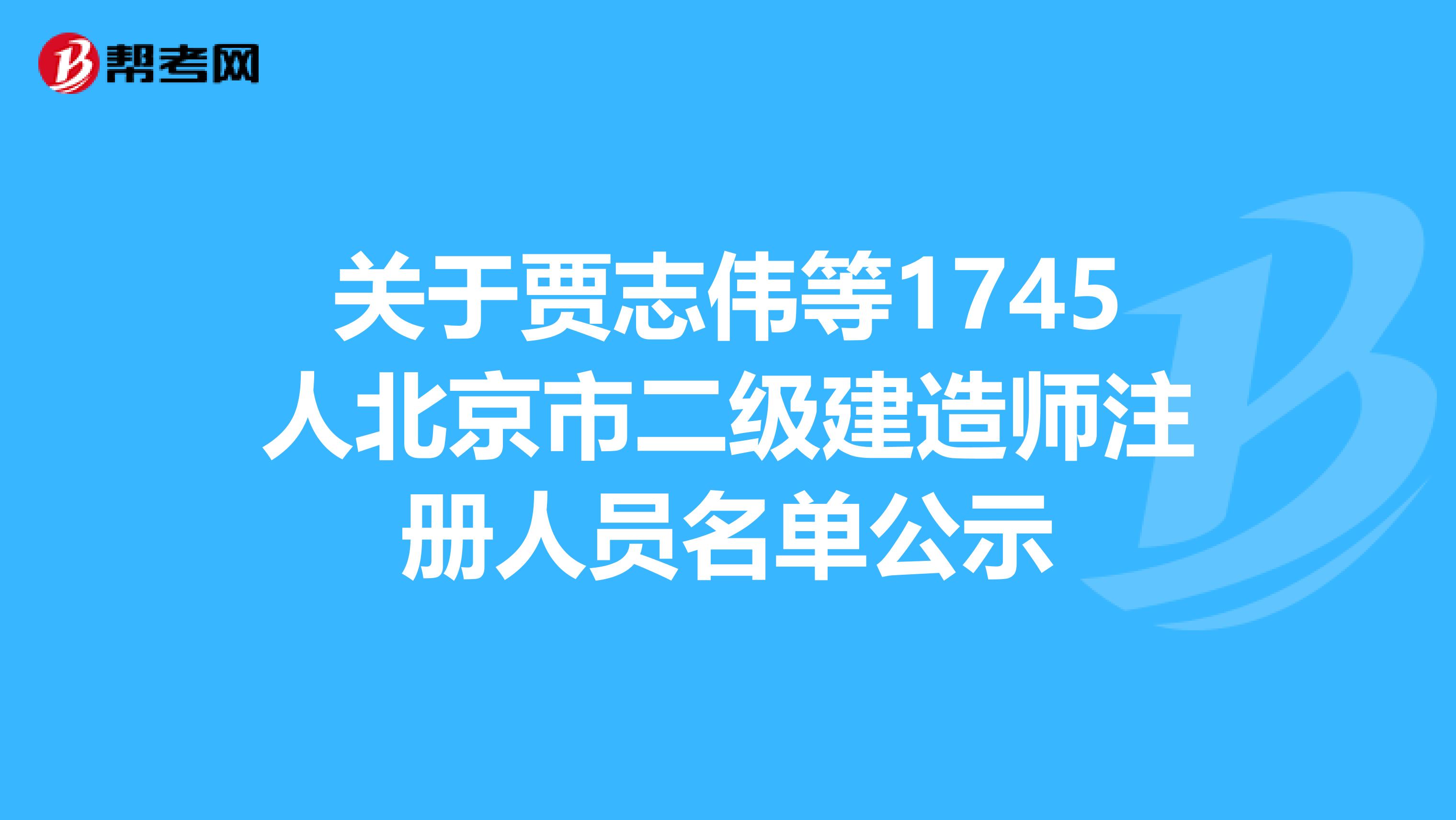 关于贾志伟等1745人北京市二级建造师注册人员名单公示