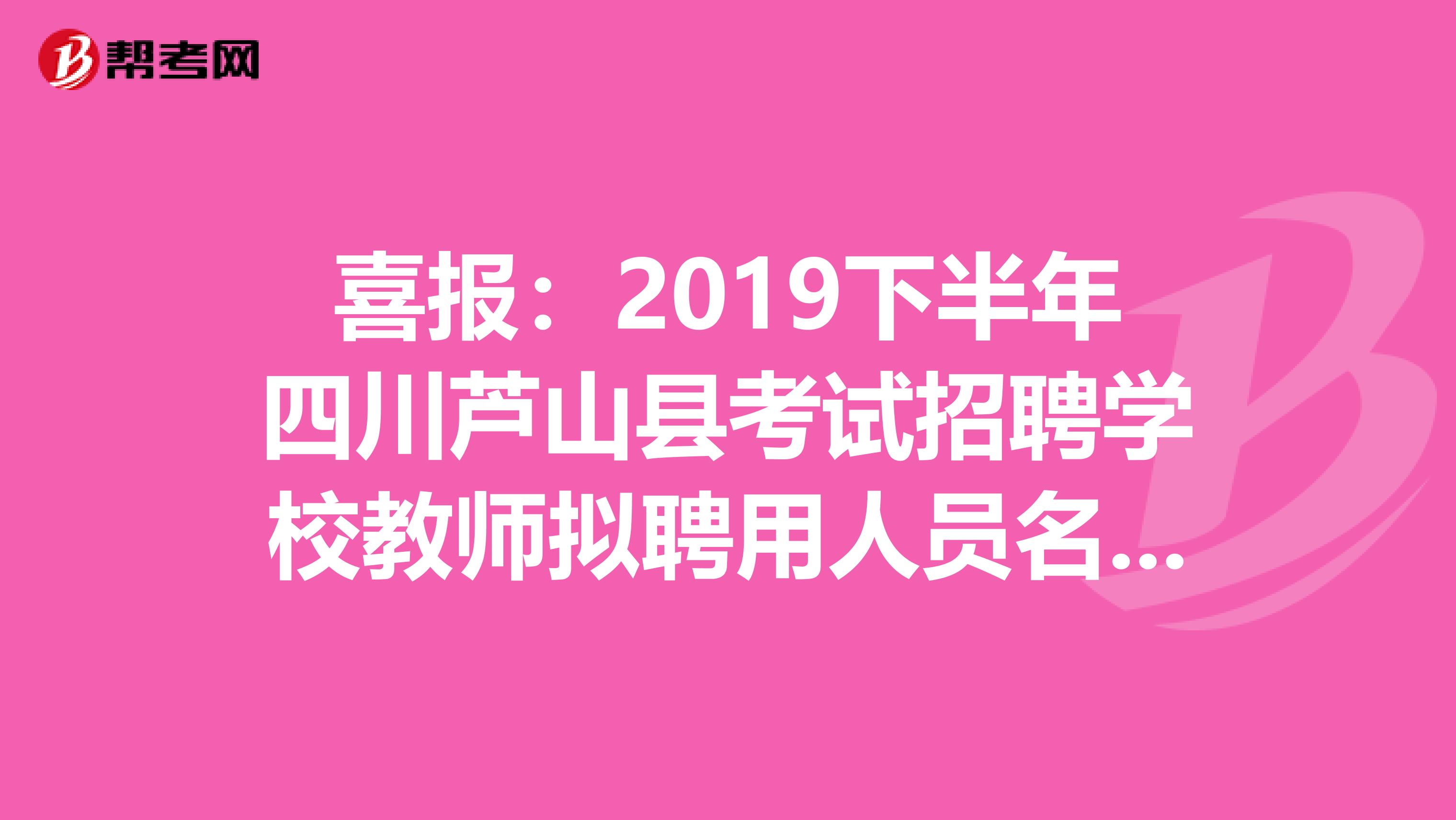 喜报：2019下半年四川芦山县考试招聘学校教师拟聘用人员名单公告