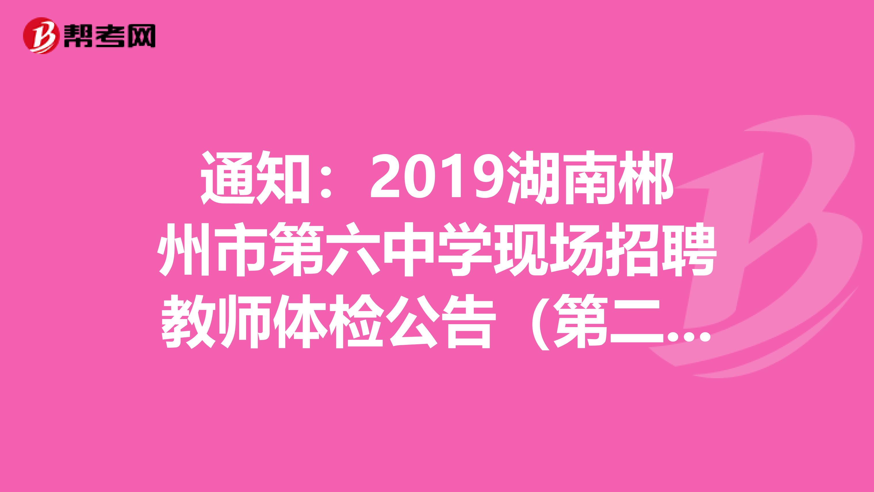 通知：2019湖南郴州市第六中学现场招聘教师体检公告（第二批）