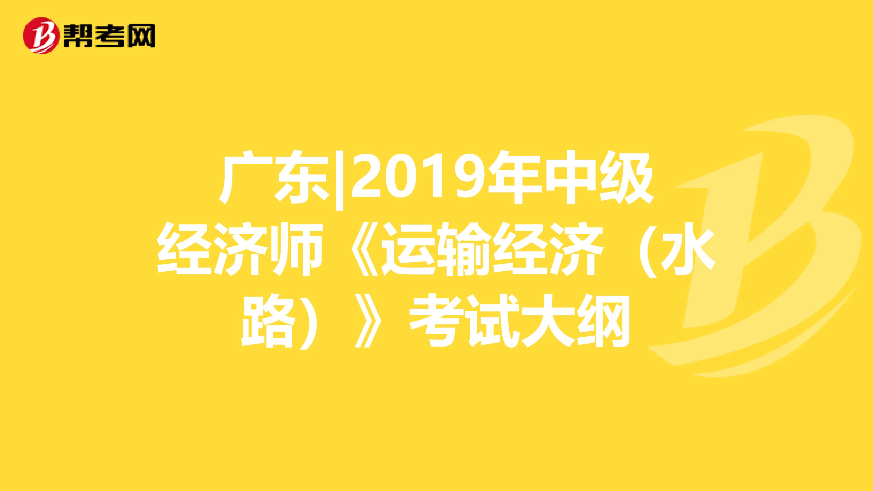 广东|2019年中级经济师《运输经济（水路）》考试大纲