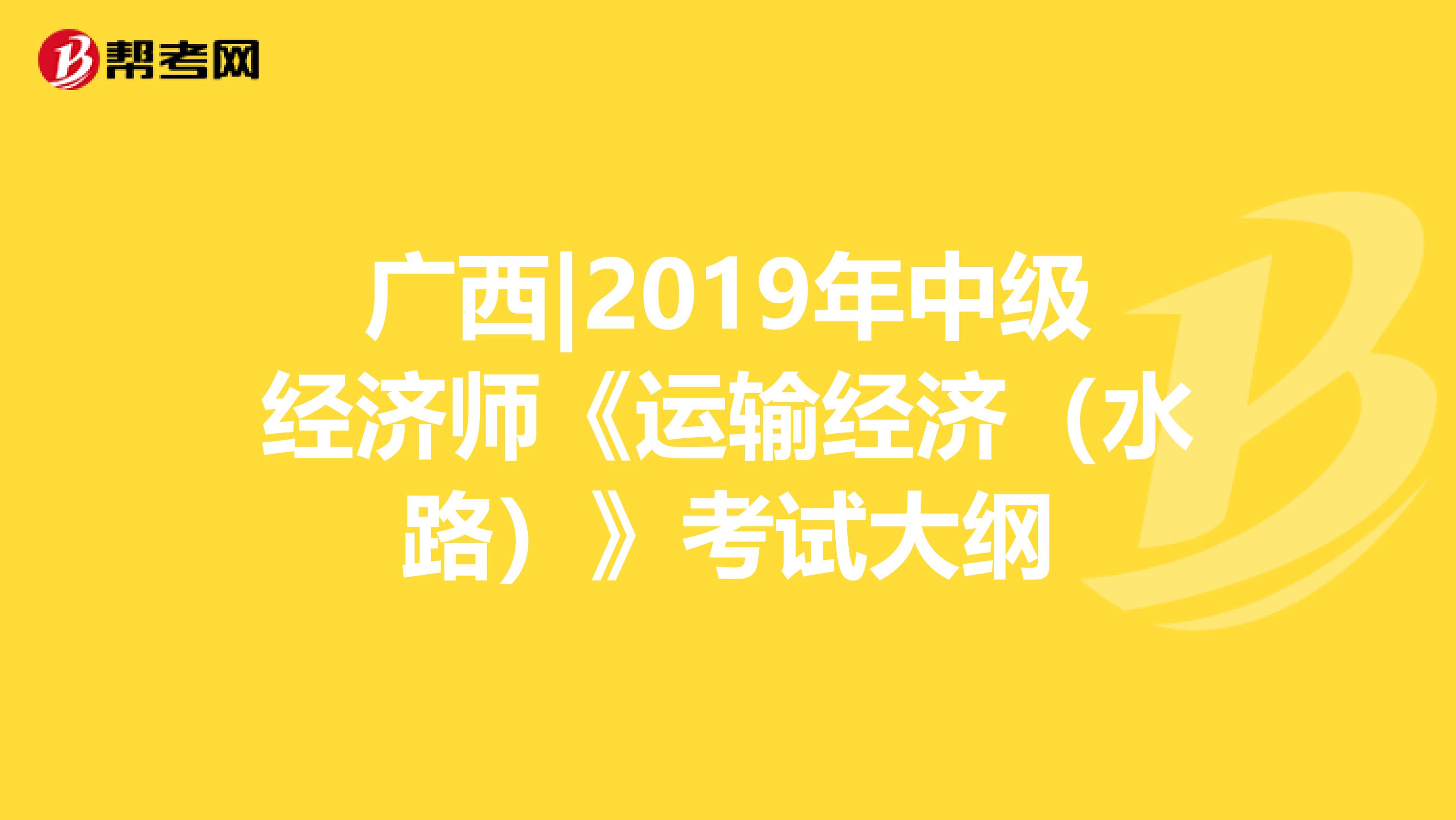 广西|2019年中级经济师《运输经济（水路）》考试大纲