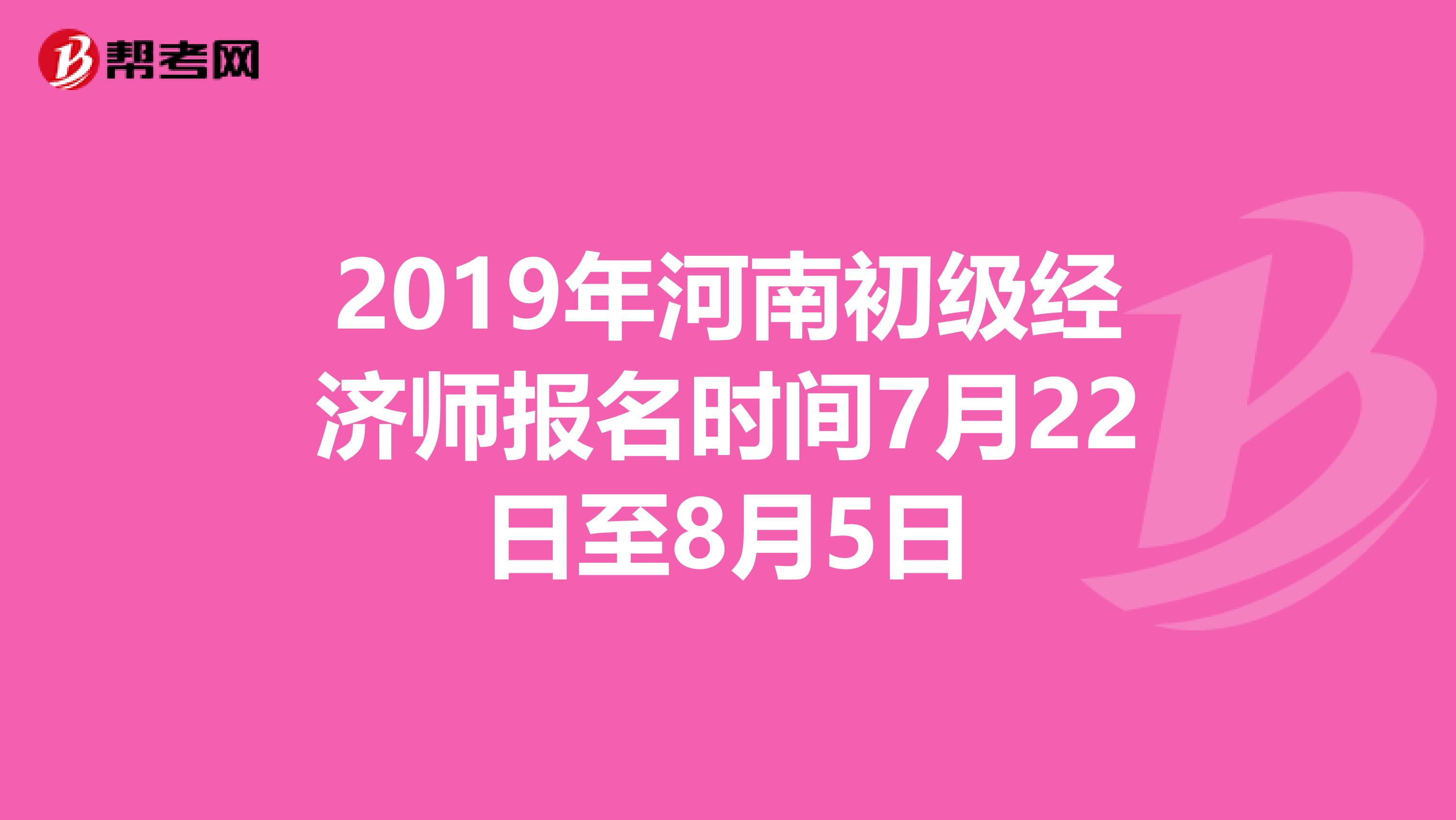 2019年河南初级经济师报名时间7月22日至8月5日