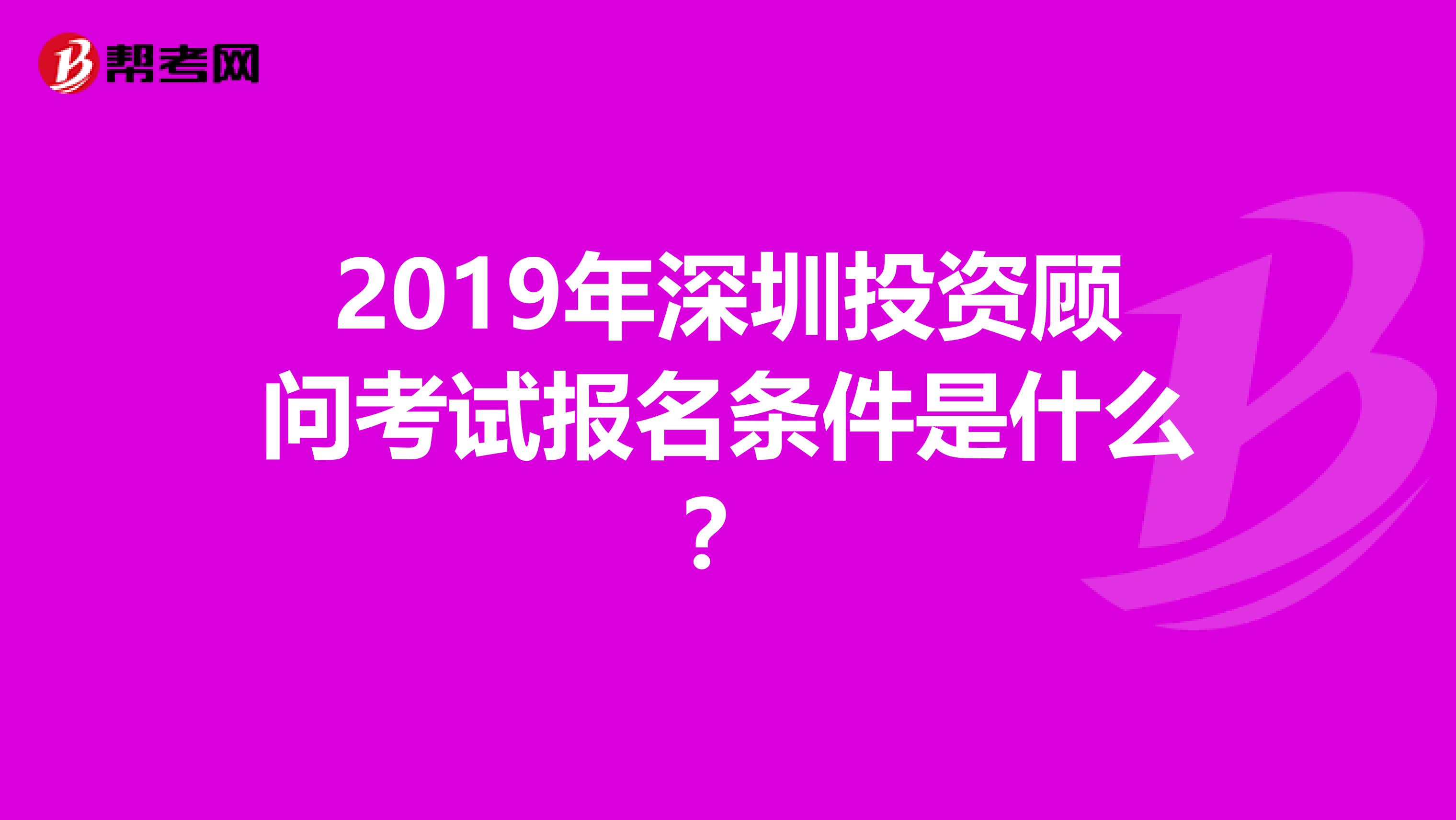 2019年深圳投资顾问考试报名条件是什么？