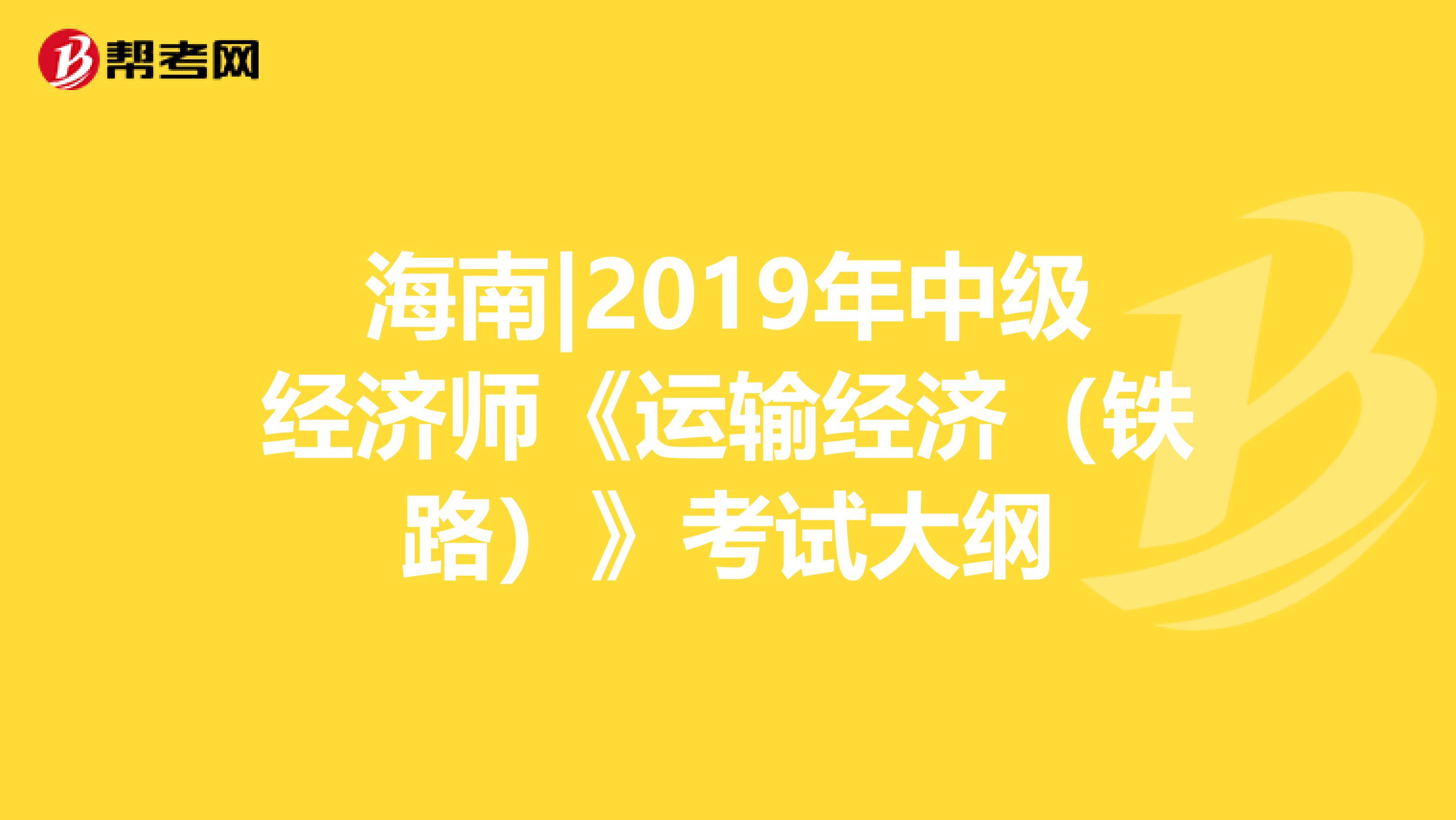 海南|2019年中级经济师《运输经济（铁路）》考试大纲