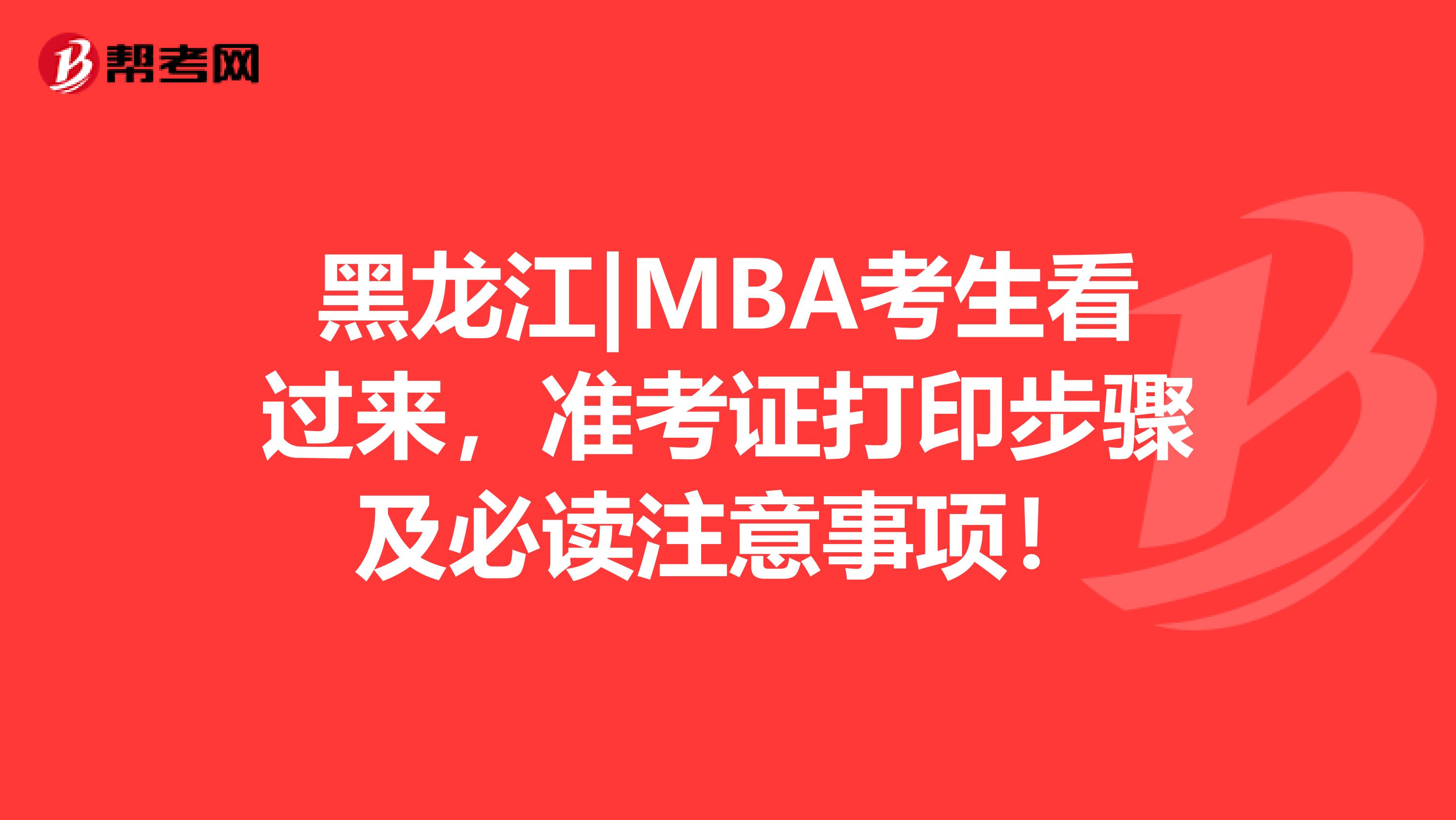 黑龙江|MBA考生看过来，准考证打印步骤及必读注意事项！