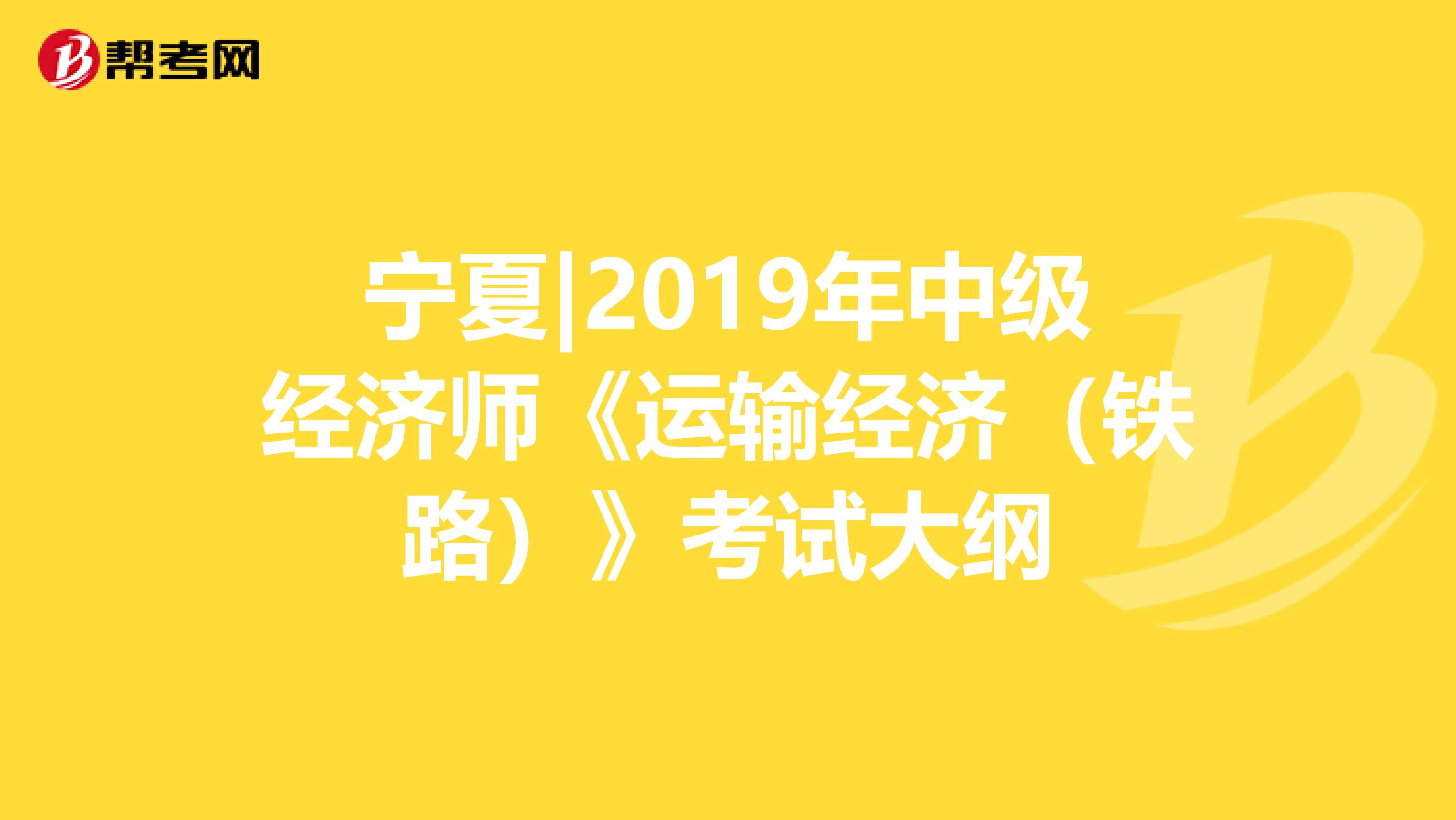 宁夏|2019年中级经济师《运输经济（铁路）》考试大纲