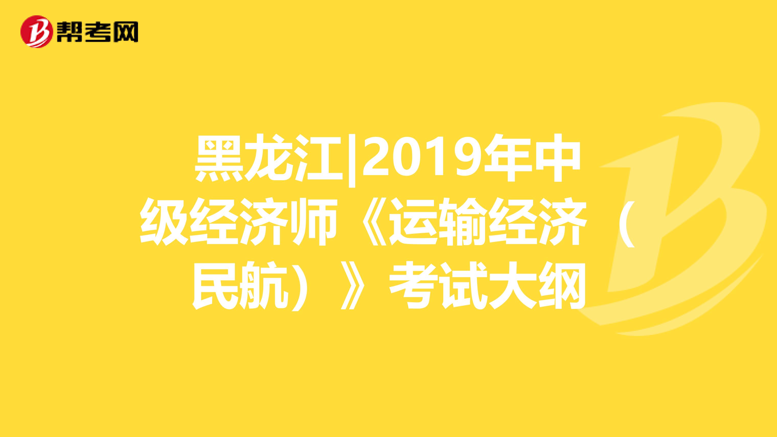 黑龙江|2019年中级经济师《运输经济（民航）》考试大纲