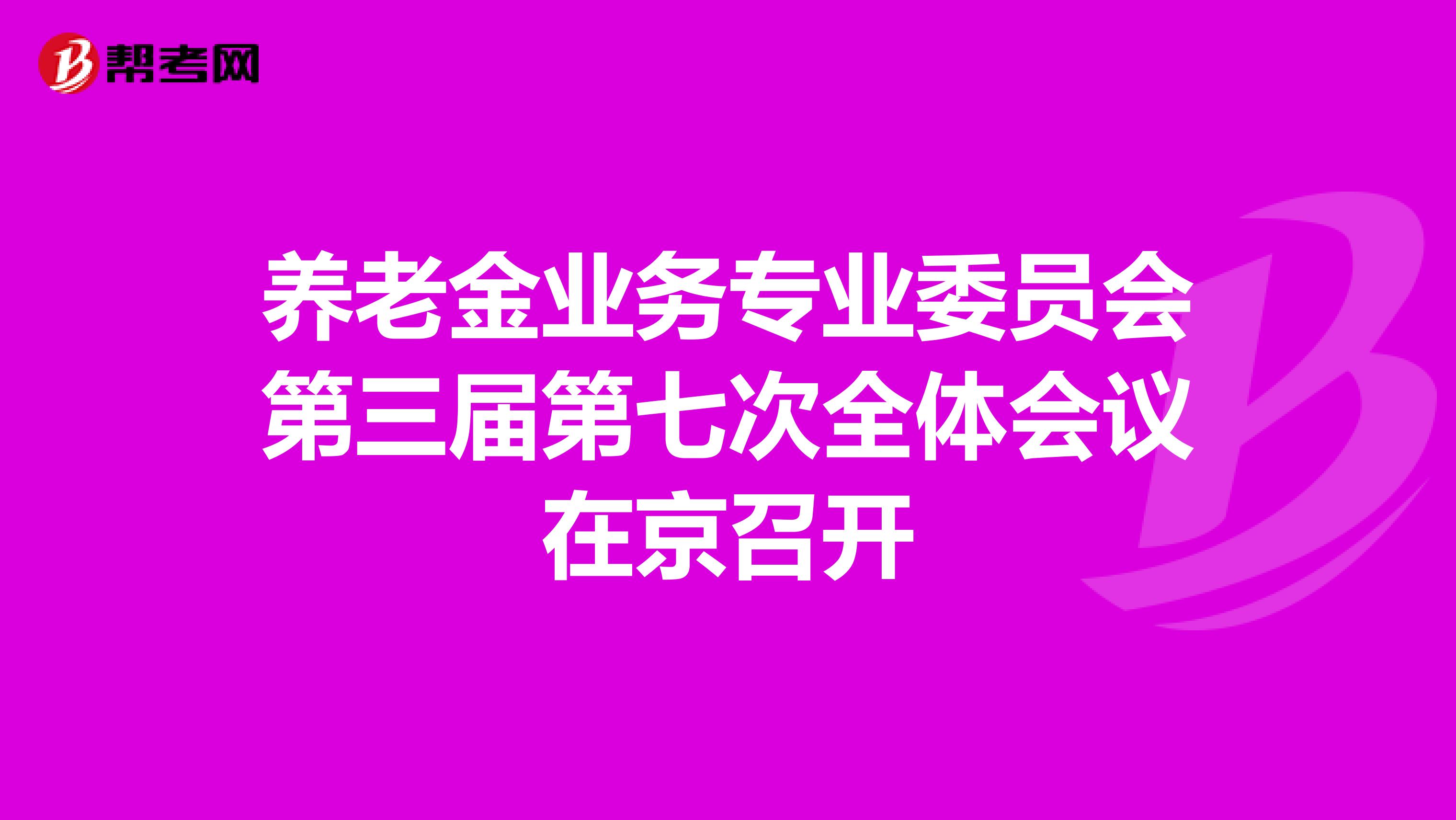 养老金业务专业委员会第三届第七次全体会议在京召开