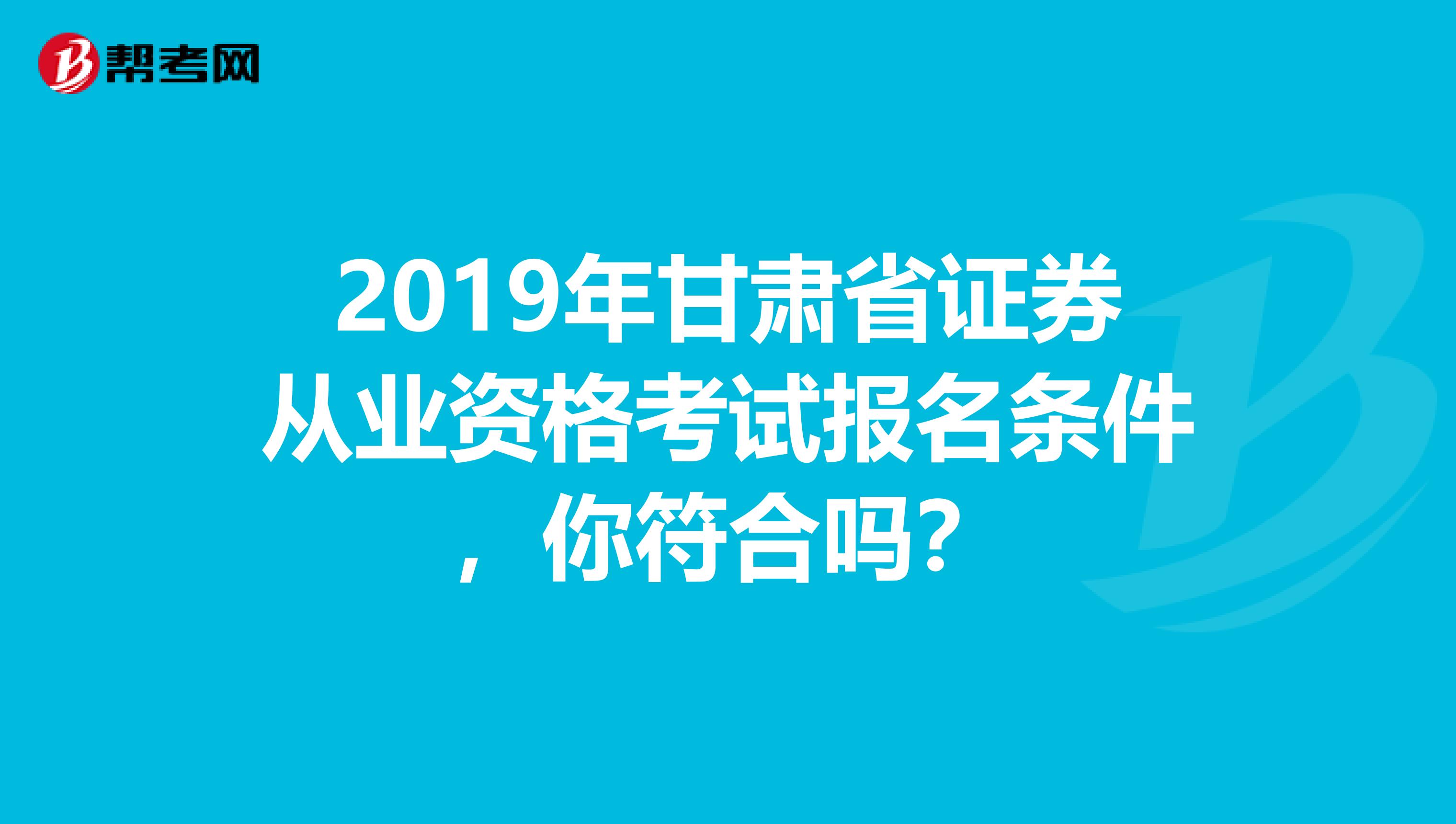 2019年甘肃省证券从业资格考试报名条件，你符合吗？