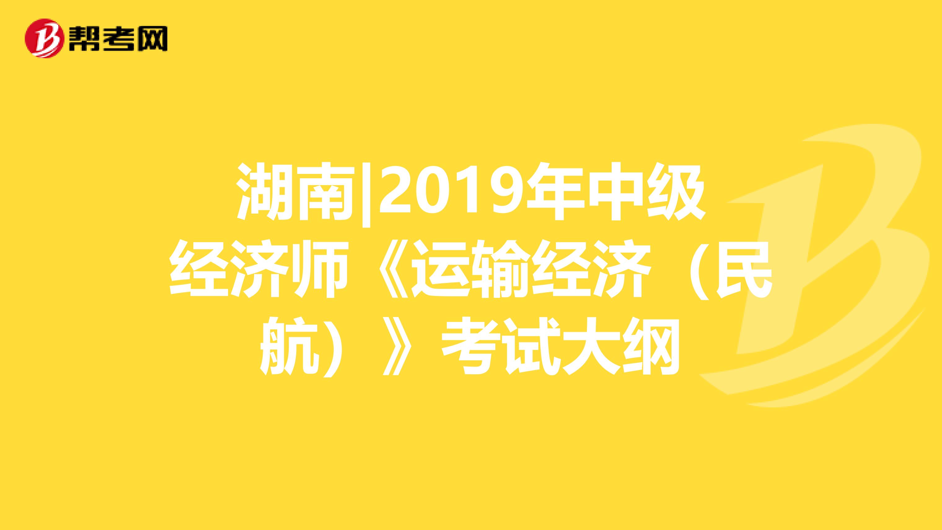 湖南|2019年中级经济师《运输经济（民航）》考试大纲