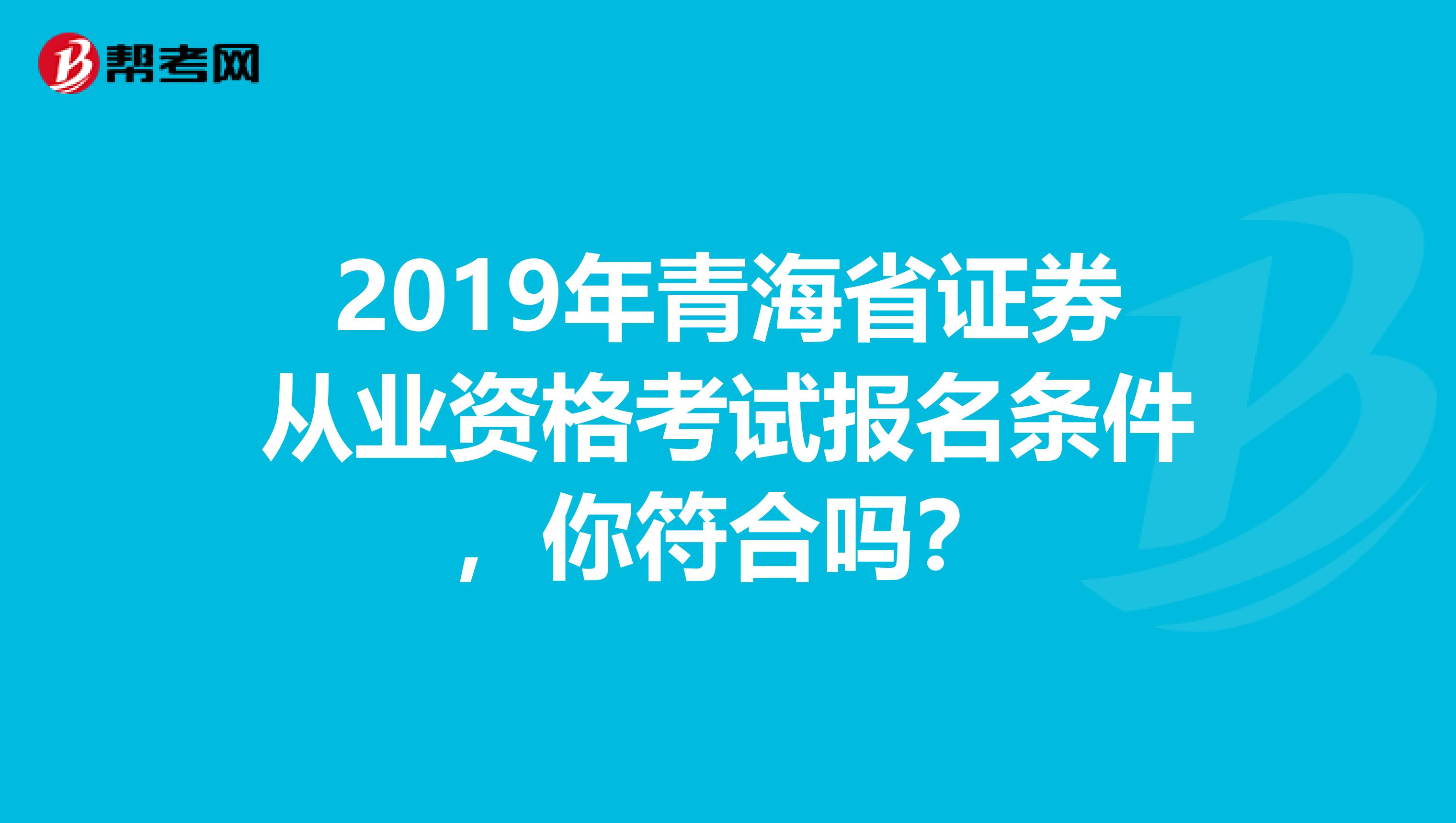 2019年青海省证券从业资格考试报名条件，你符合吗？