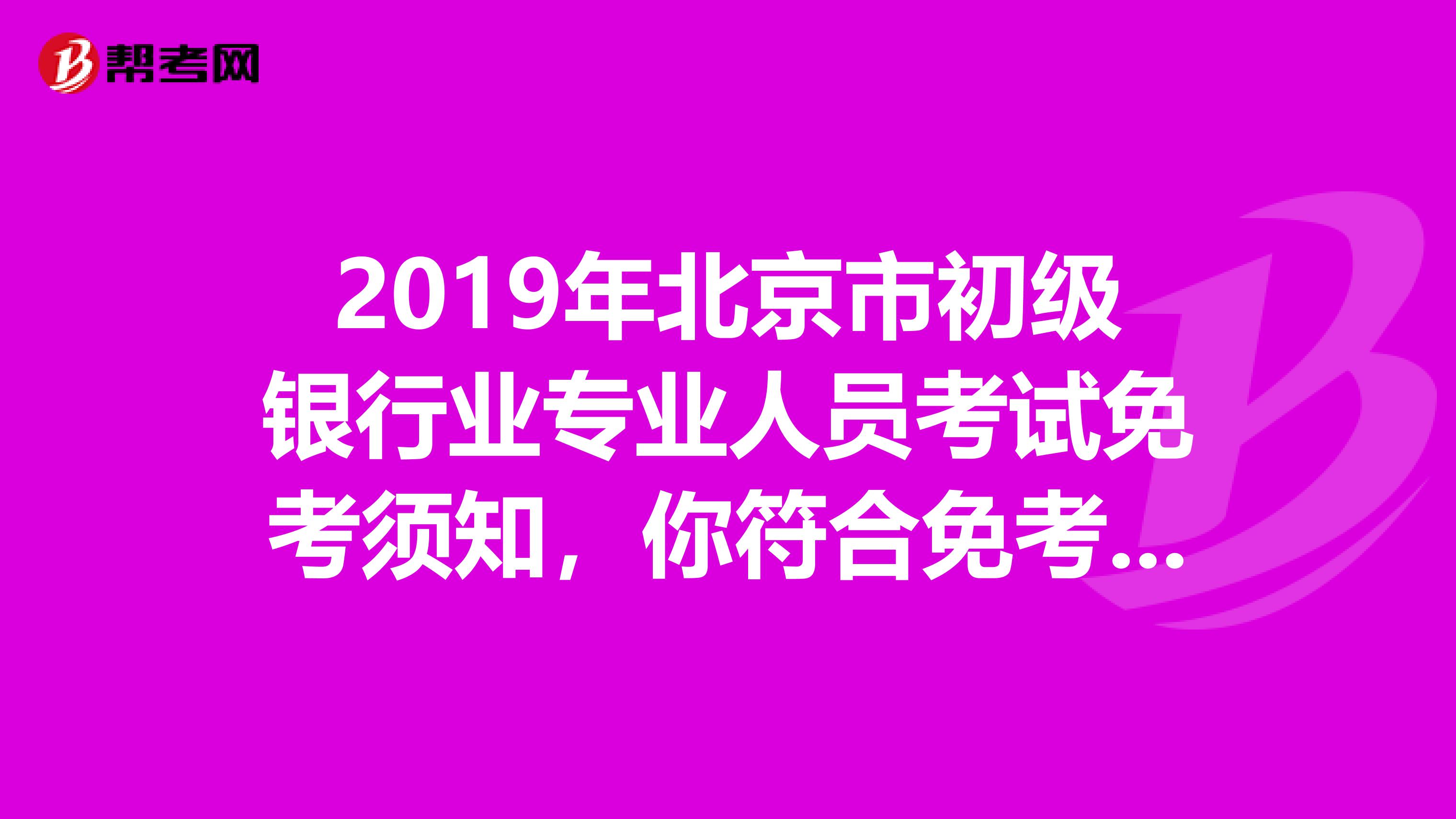 2019年北京市初级银行业专业人员考试免考须知，你符合免考条件吗？